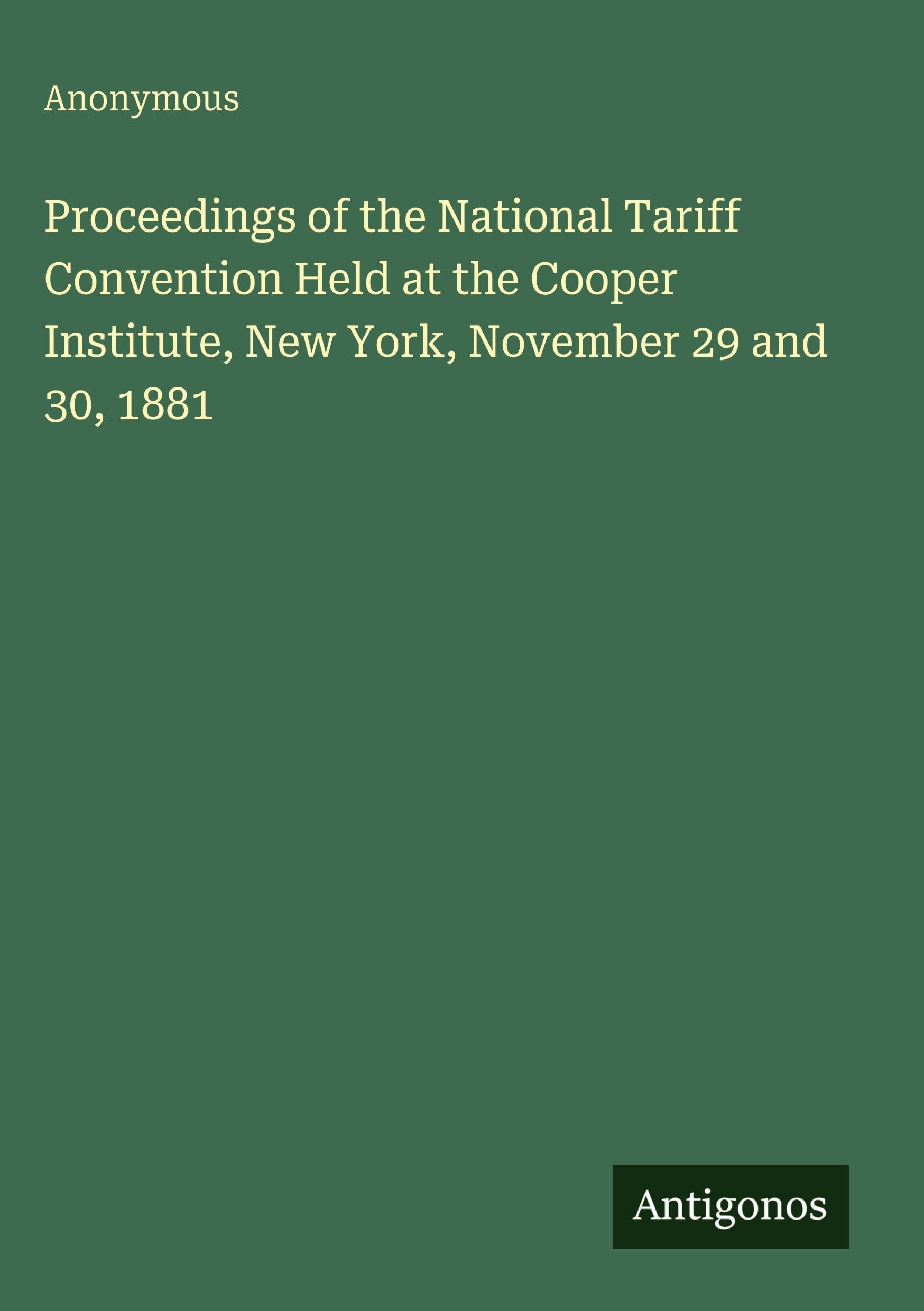 Proceedings of the National Tariff Convention Held at the Cooper Institute, New York, November 29 and 30, 1881 Classics