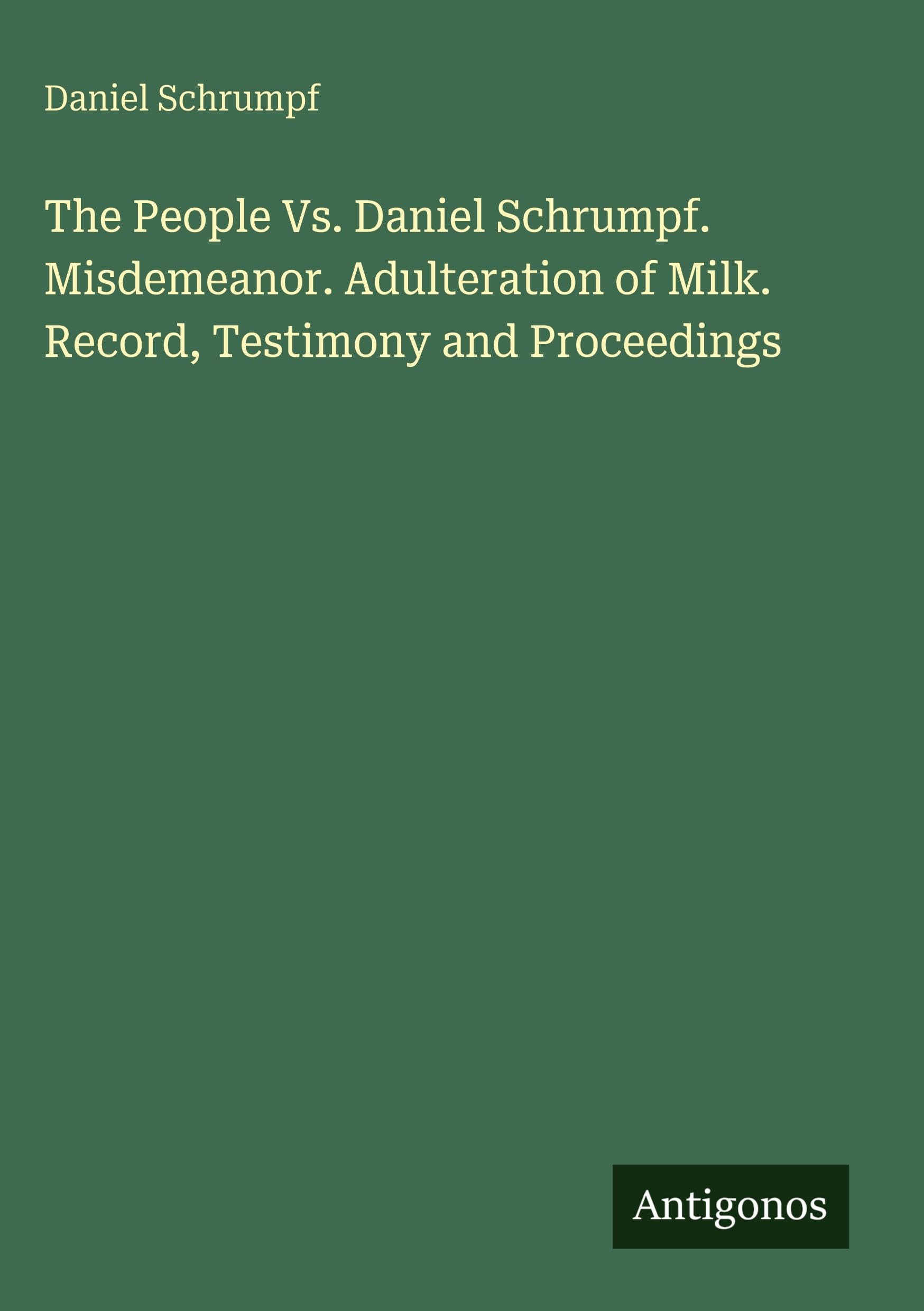 The People Vs. Daniel Schrumpf. Misdemeanor. Adulteration of Milk. Record, Testimony and Proceedings Classics