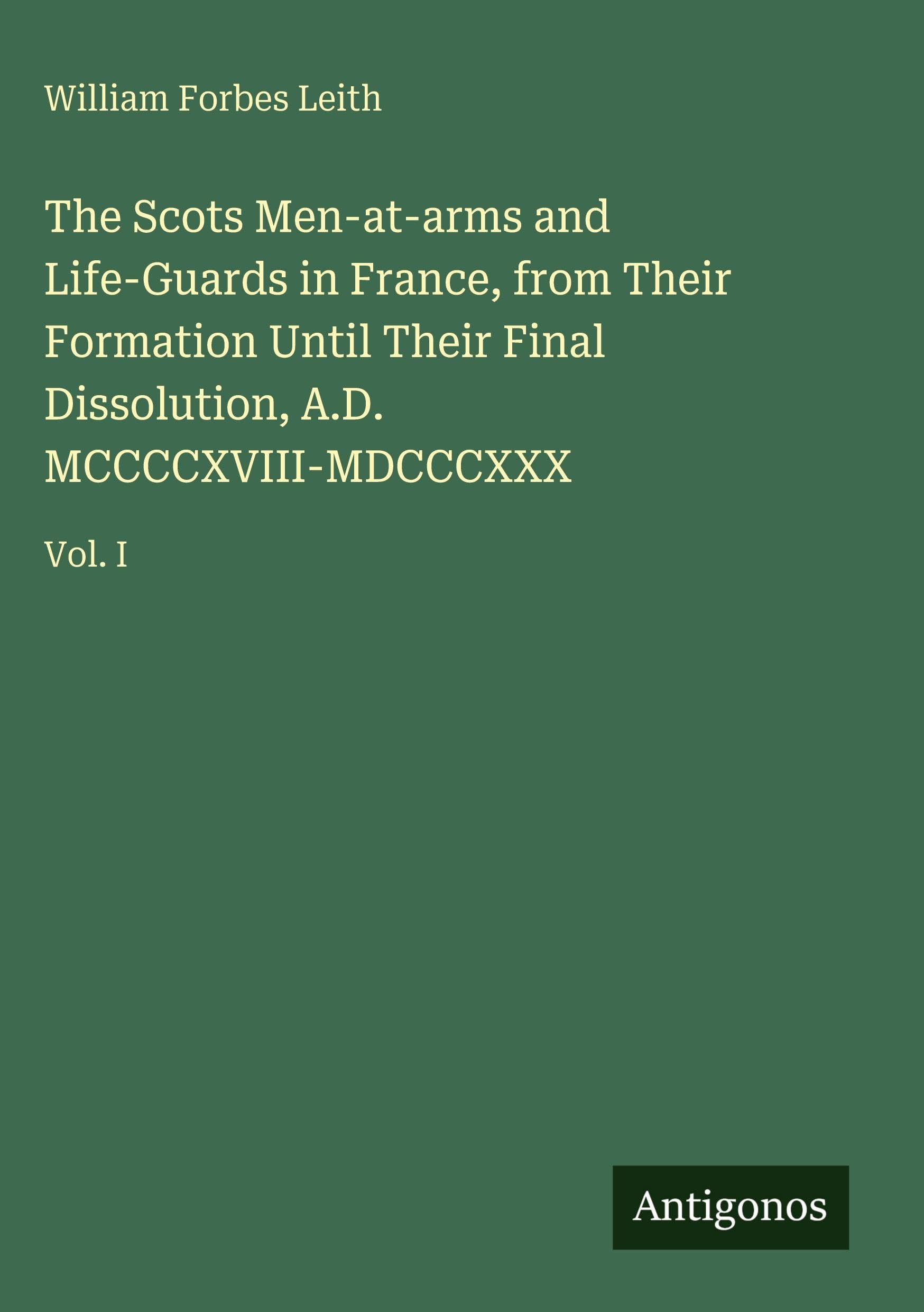 The Scots Men-at-arms and Life-Guards in France, from Their Formation Until Their Final Dissolution, A.D. MCCCCXVIII-MDCCCXXX Classics