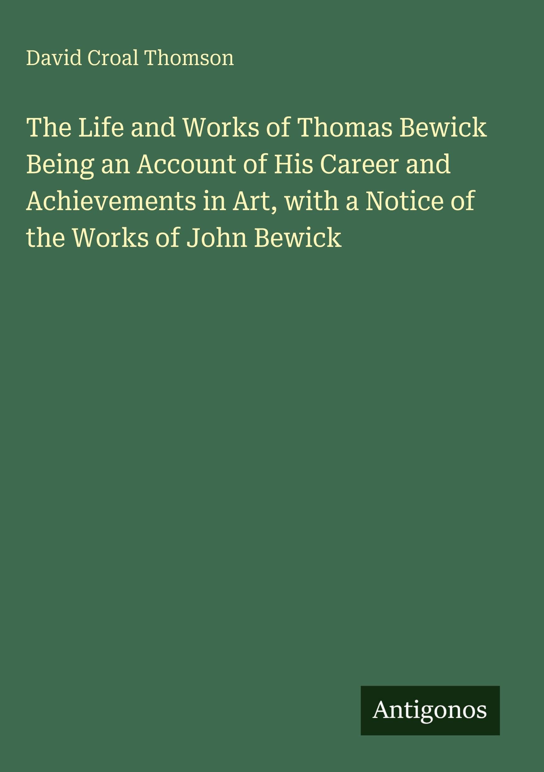 The Life and Works of Thomas Bewick Being an Account of His Career and Achievements in Art, with a Notice of the Works of John Bewick Classics