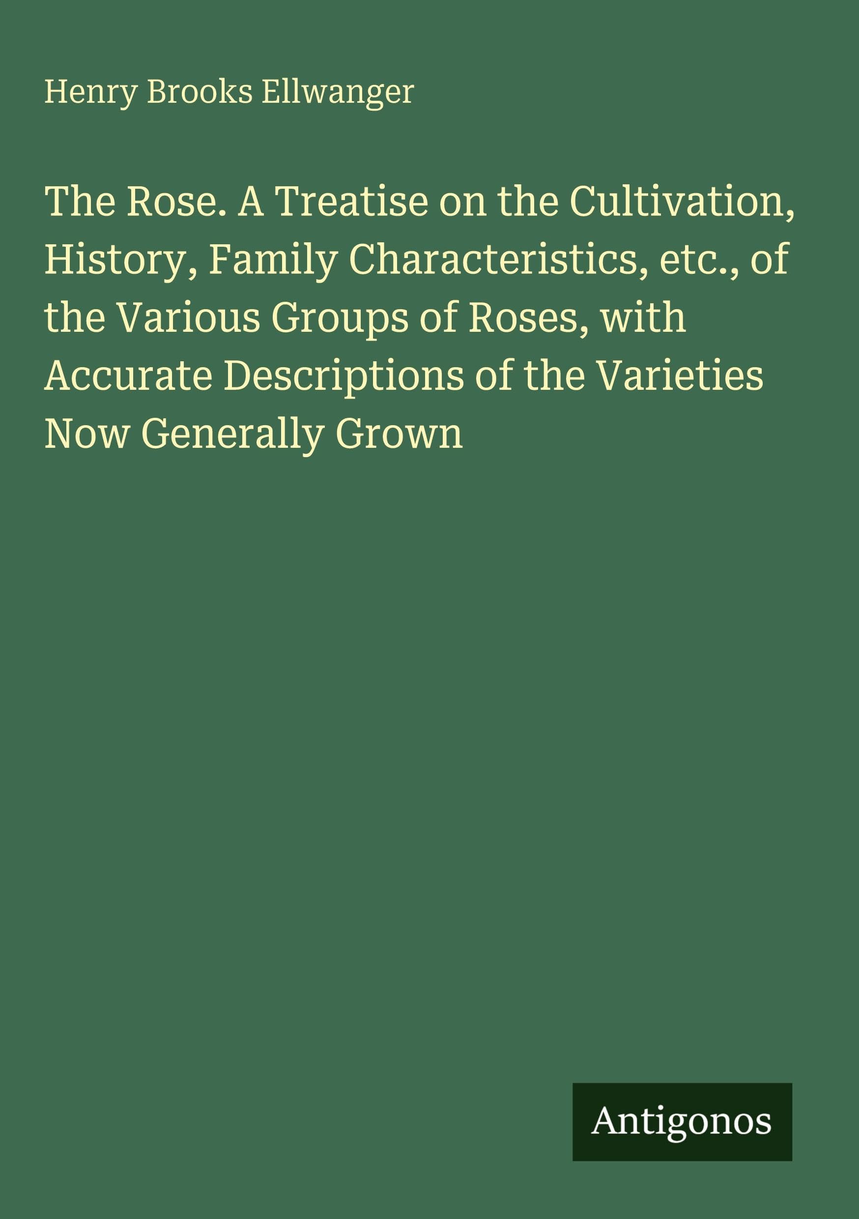 The Rose. A Treatise on the Cultivation, History, Family Characteristics, etc., of the Various Groups of Roses, with Accurate Descriptions of the Varieties Now Generally Grown Classics