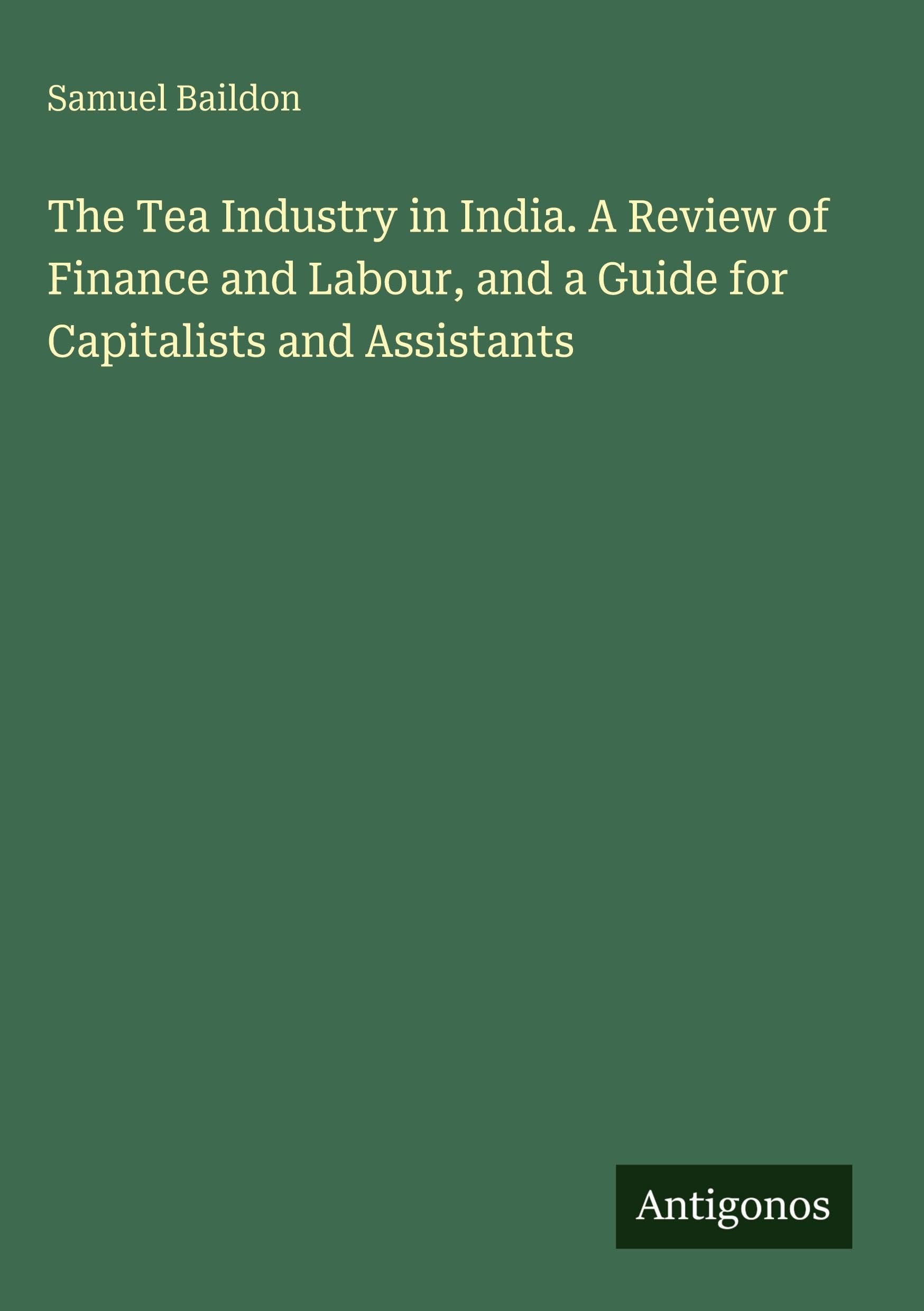 The Tea Industry in India. A Review of Finance and Labour, and a Guide for Capitalists and Assistants Classics