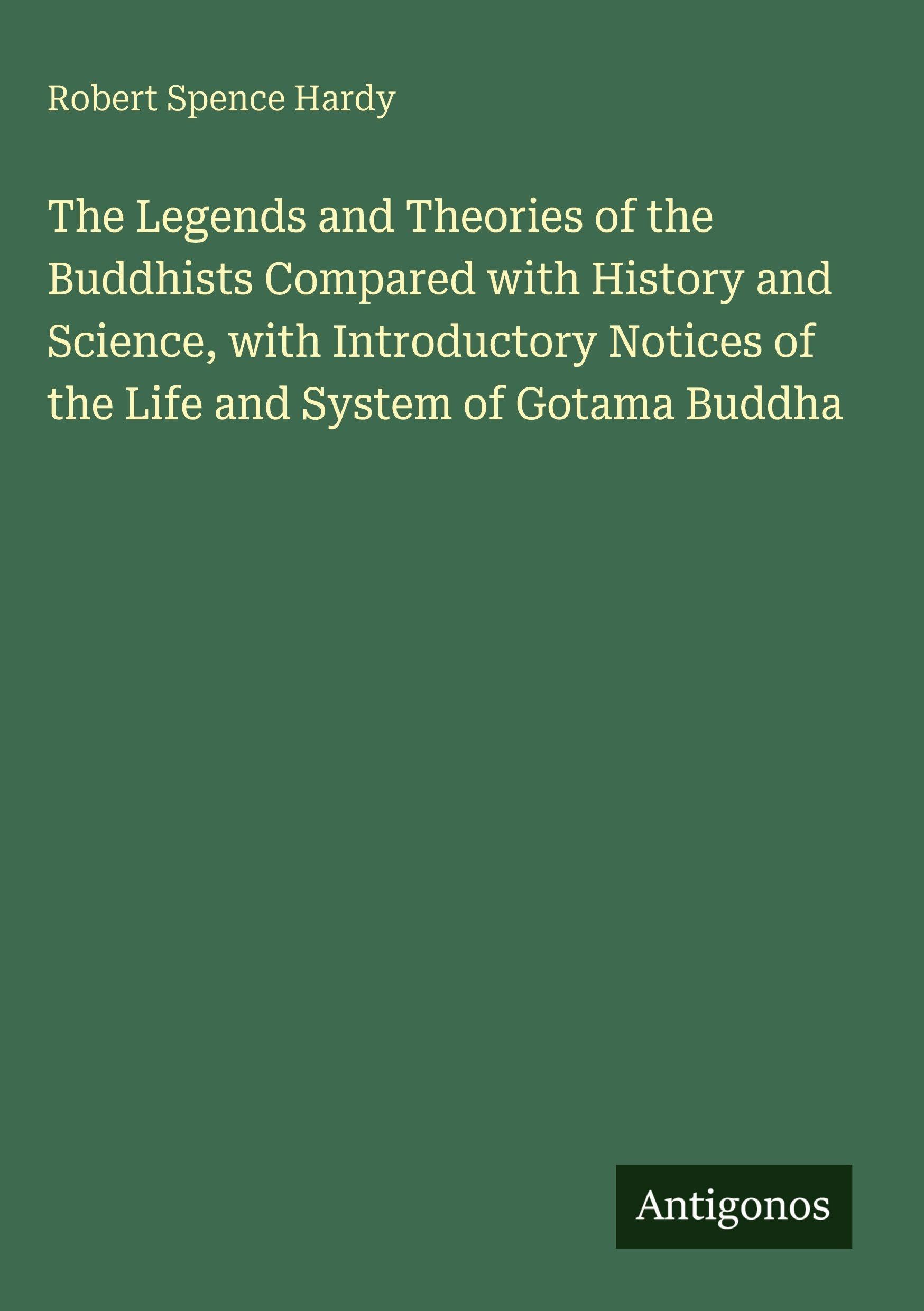 The Legends and Theories of the Buddhists Compared with History and Science, with Introductory Notices of the Life and System of Gotama Buddha Classics