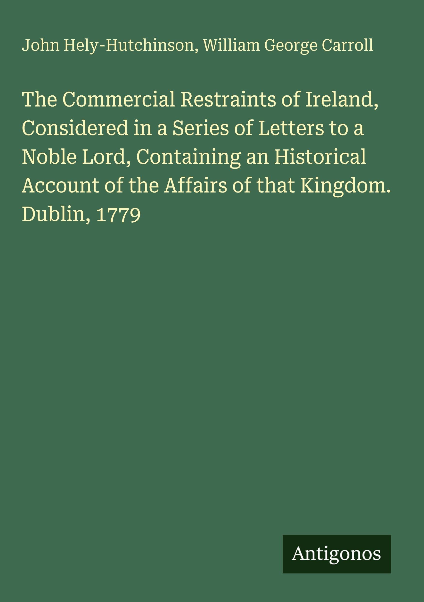 The Commercial Restraints of Ireland, Considered in a Series of Letters to a Noble Lord, Containing an Historical Account of the Affairs of that Kingdom. Dublin, 1779 Classics