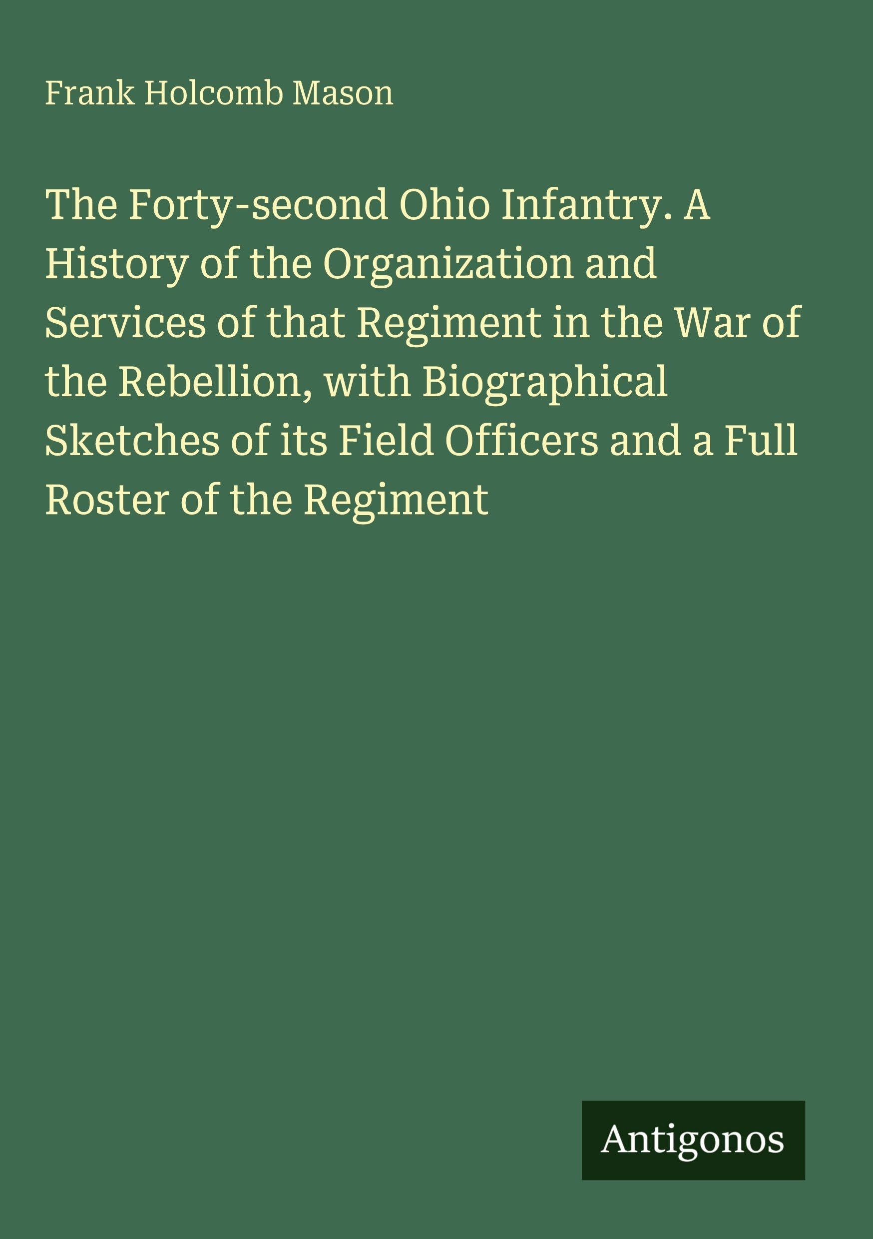 The Forty-second Ohio Infantry. A History of the Organization and Services of that Regiment in the War of the Rebellion, with Biographical Sketches of its Field Officers and a Full Roster of the Regiment Classics