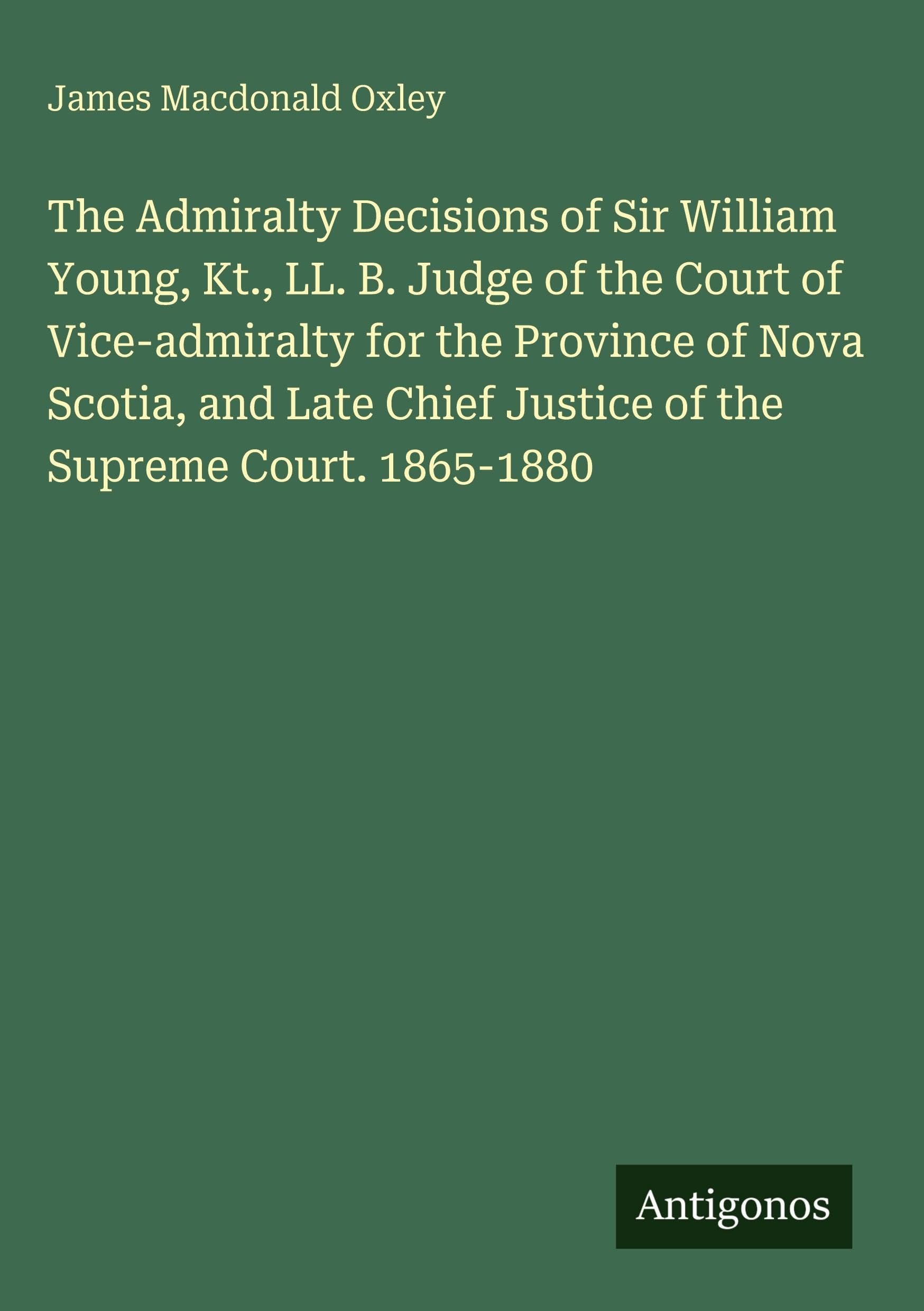 The Admiralty Decisions of Sir William Young, Kt., LL. B. Judge of the Court of Vice-admiralty for the Province of Nova Scotia, and Late Chief Justice of the Supreme Court. 1865-1880 Classics