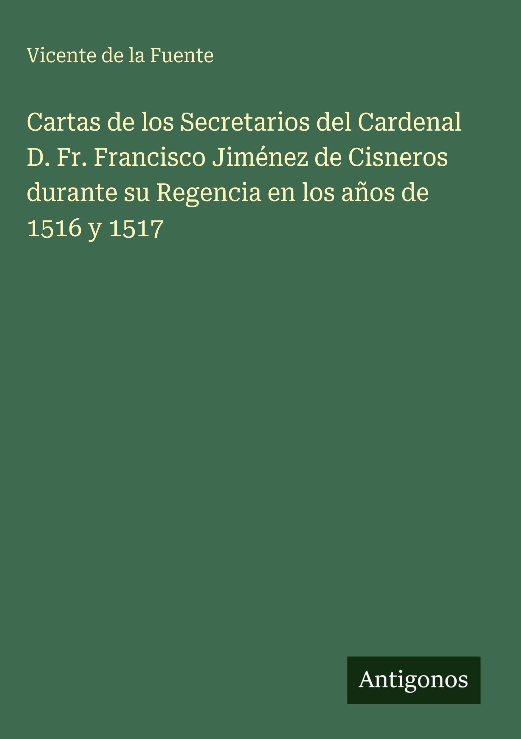 Cartas de los Secretarios del Cardenal D. Fr. Francisco Jiménez de Cisneros durante su Regencia en los años de 1516 y 1517 Classics