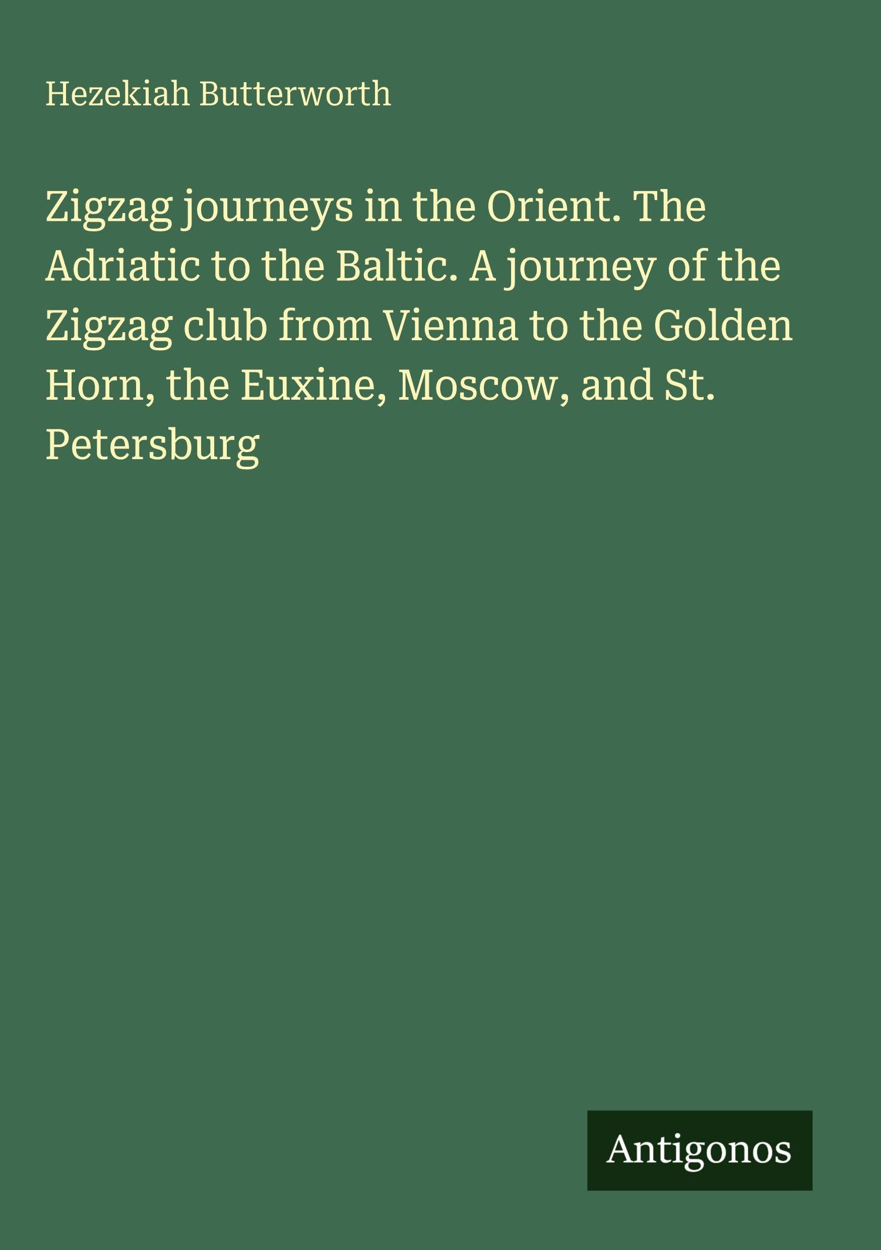 Zigzag journeys in the Orient. The Adriatic to the Baltic. A journey of the Zigzag club from Vienna to the Golden Horn, the Euxine, Moscow, and St. Petersburg Classics