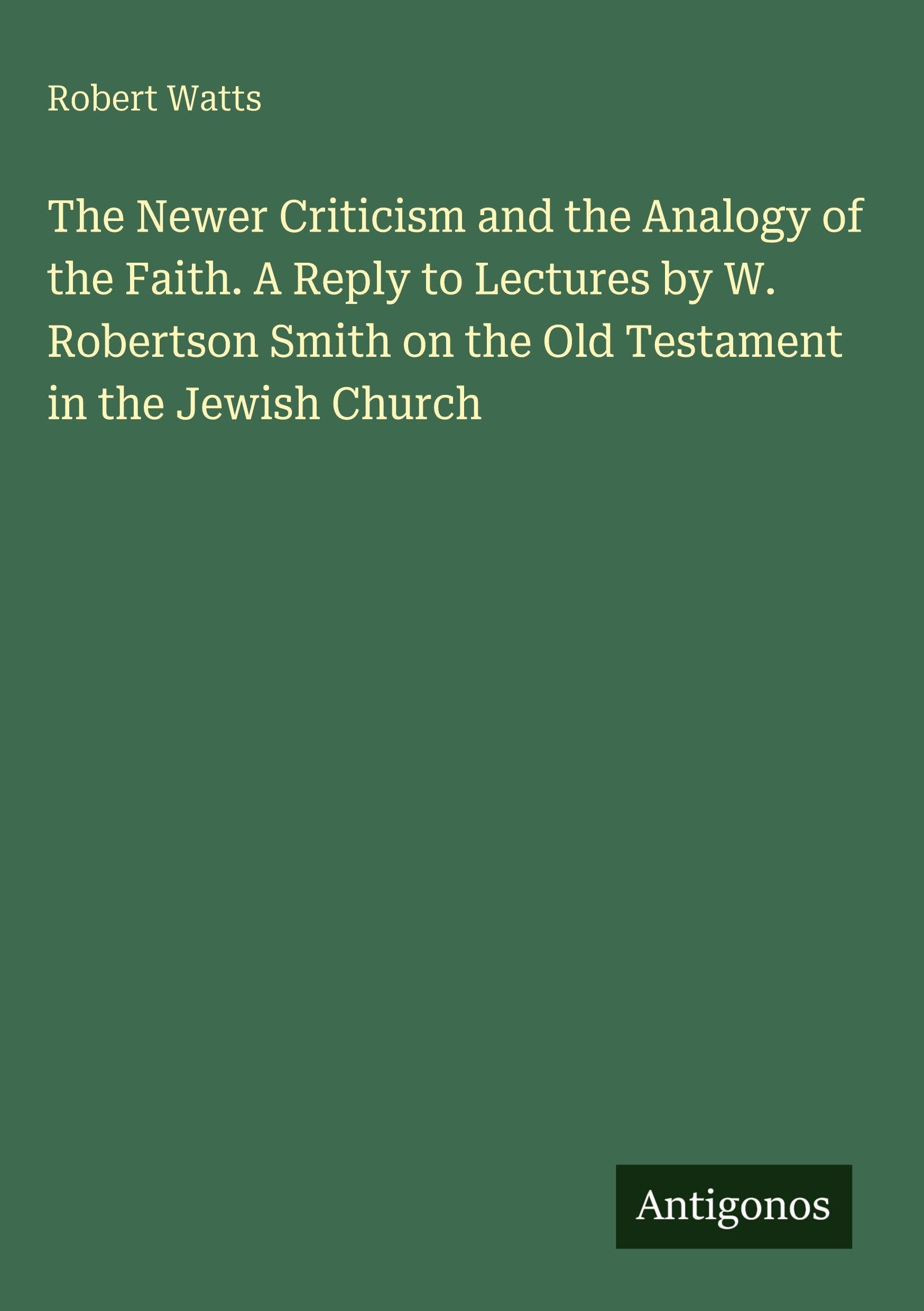 The Newer Criticism and the Analogy of the Faith. A Reply to Lectures by W. Robertson Smith on the Old Testament in the Jewish Church Classics