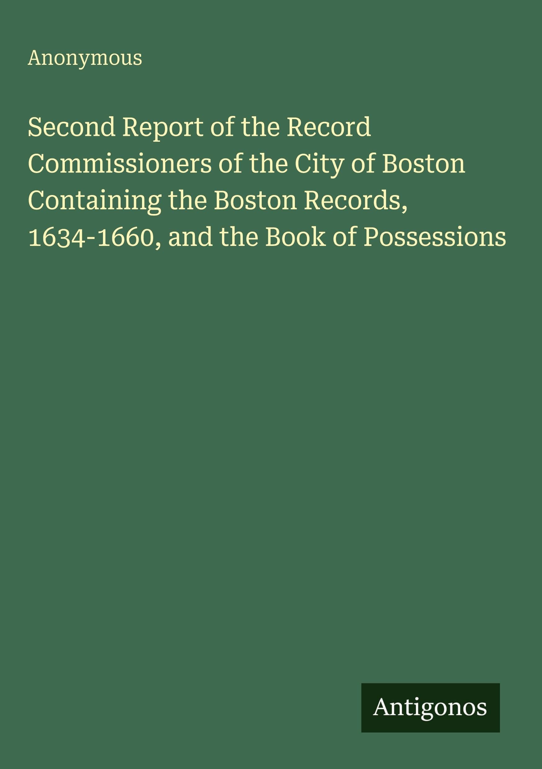 Second Report of the Record Commissioners of the City of Boston Containing the Boston Records, 1634-1660, and the Book of Possessions Classics