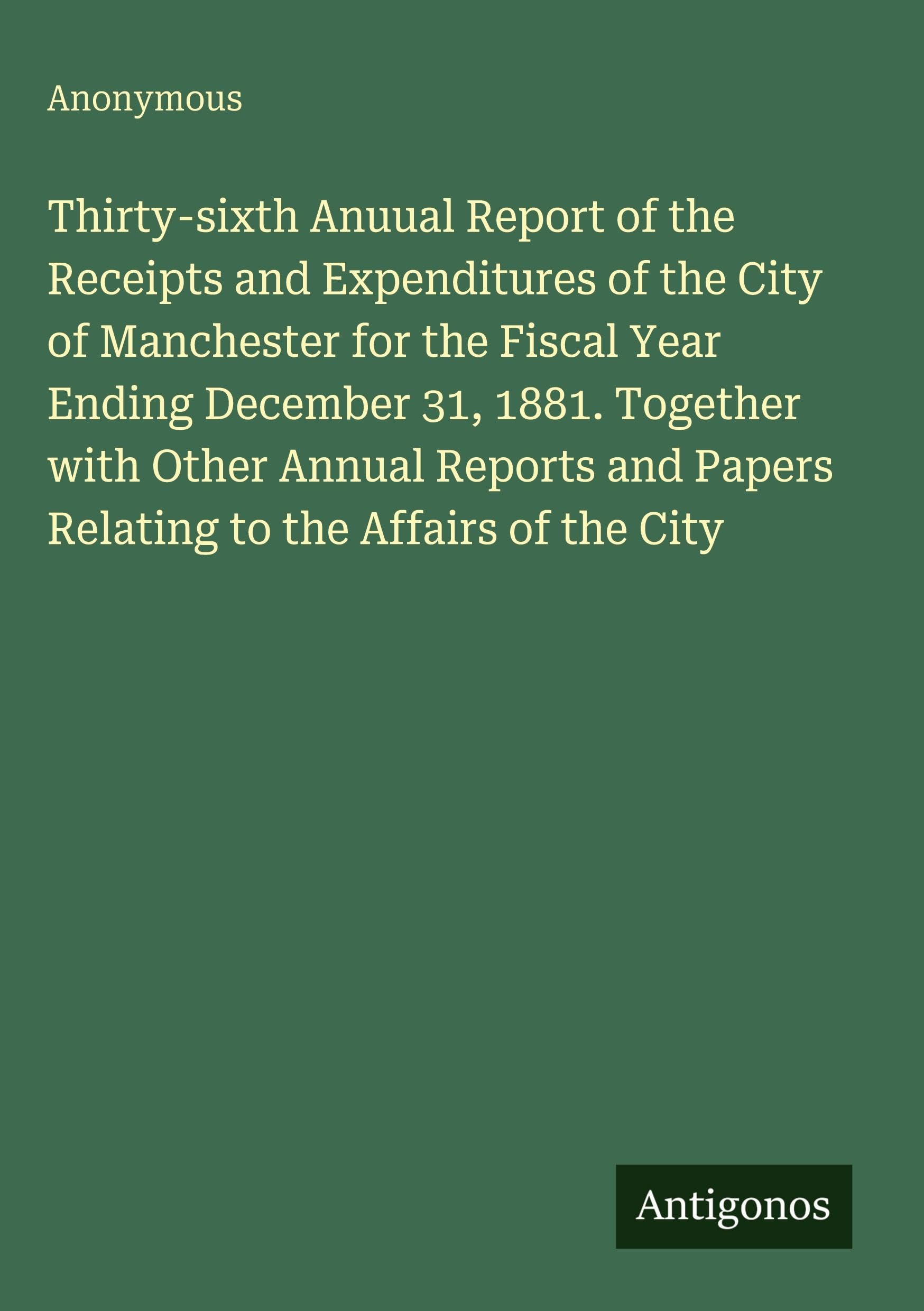 Thirty-sixth Anuual Report of the Receipts and Expenditures of the City of Manchester for the Fiscal Year Ending December 31, 1881. Together with Other Annual Reports and Papers Relating to the Affairs of the City Classics