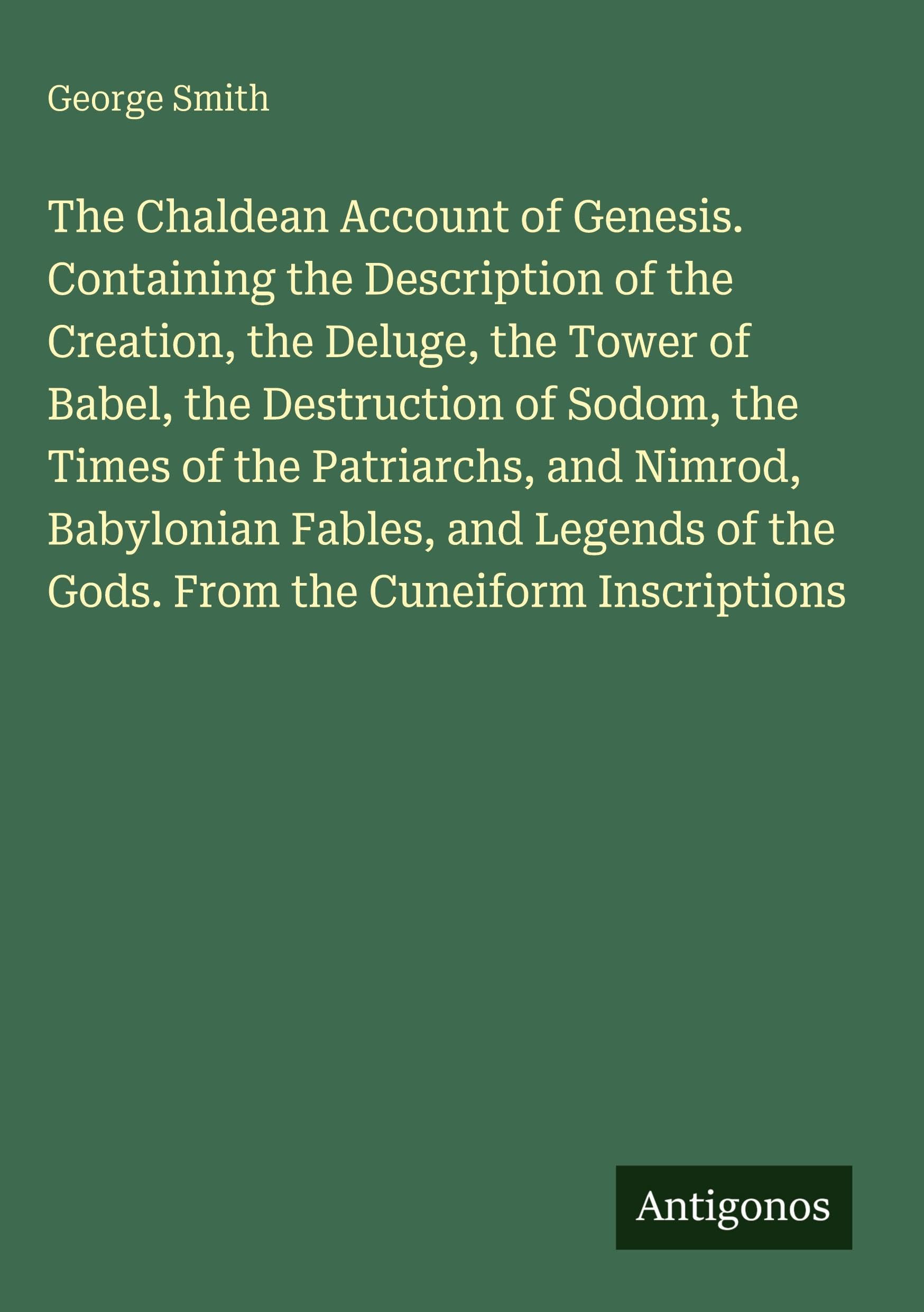 The Chaldean Account of Genesis. Containing the Description of the Creation, the Deluge, the Tower of Babel, the Destruction of Sodom, the Times of the Patriarchs, and Nimrod, Babylonian Fables, and Legends of the Gods. From the Cuneiform Inscriptions Classics