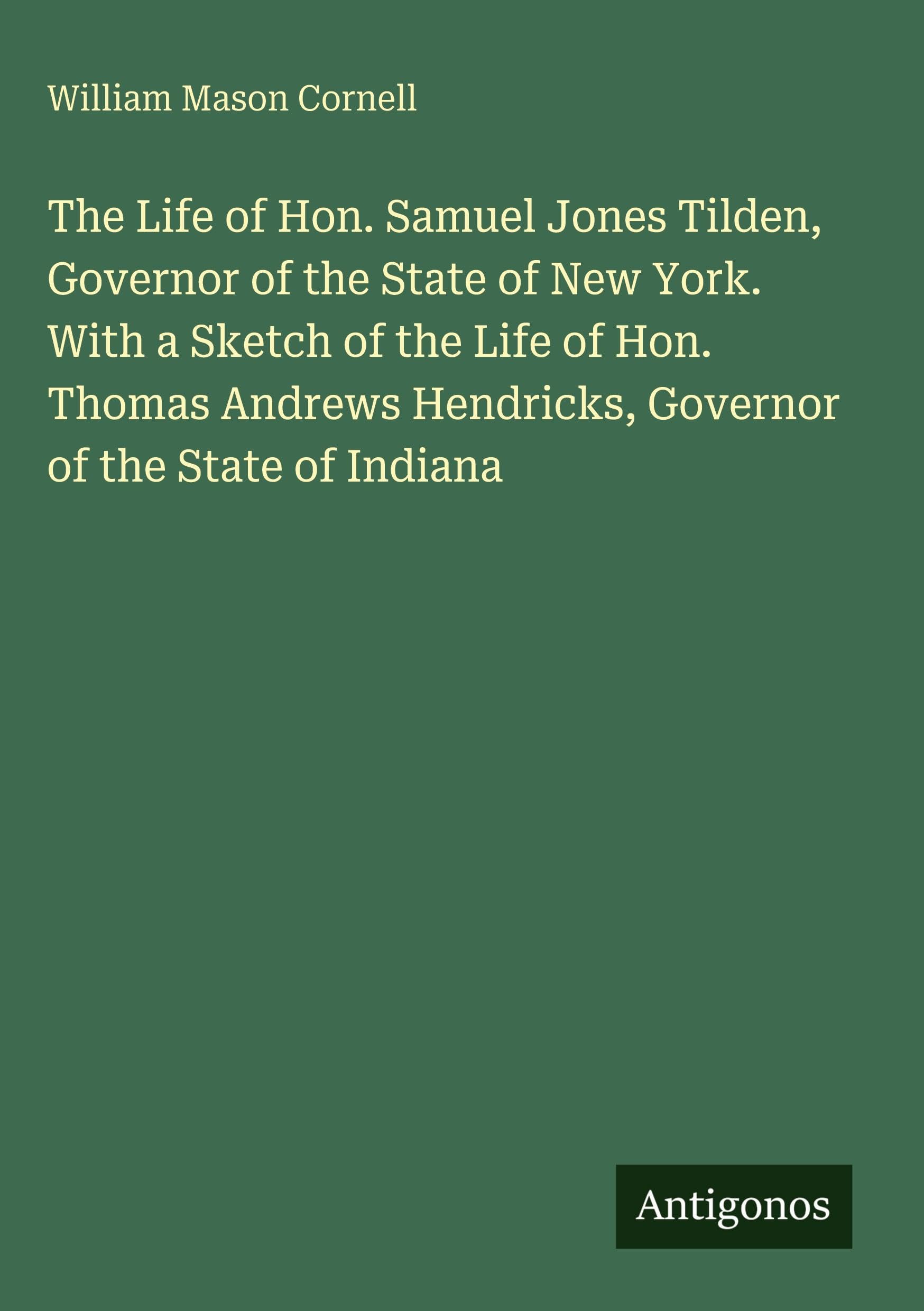The Life of Hon. Samuel Jones Tilden, Governor of the State of New York. With a Sketch of the Life of Hon. Thomas Andrews Hendricks, Governor of the State of Indiana Classics