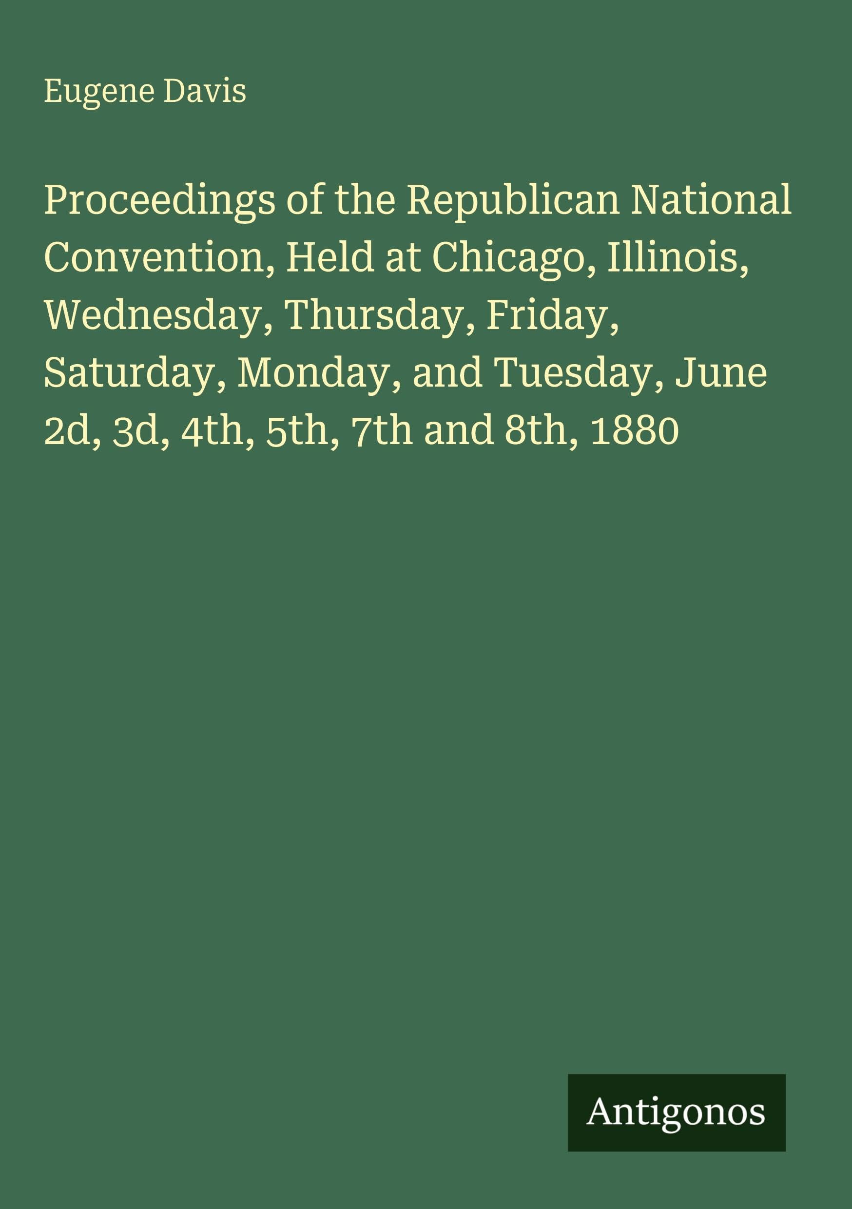 Proceedings of the Republican National Convention, Held at Chicago, Illinois, Wednesday, Thursday, Friday, Saturday, Monday, and Tuesday, June 2d, 3d, 4th, 5th, 7th and 8th, 1880 Classics