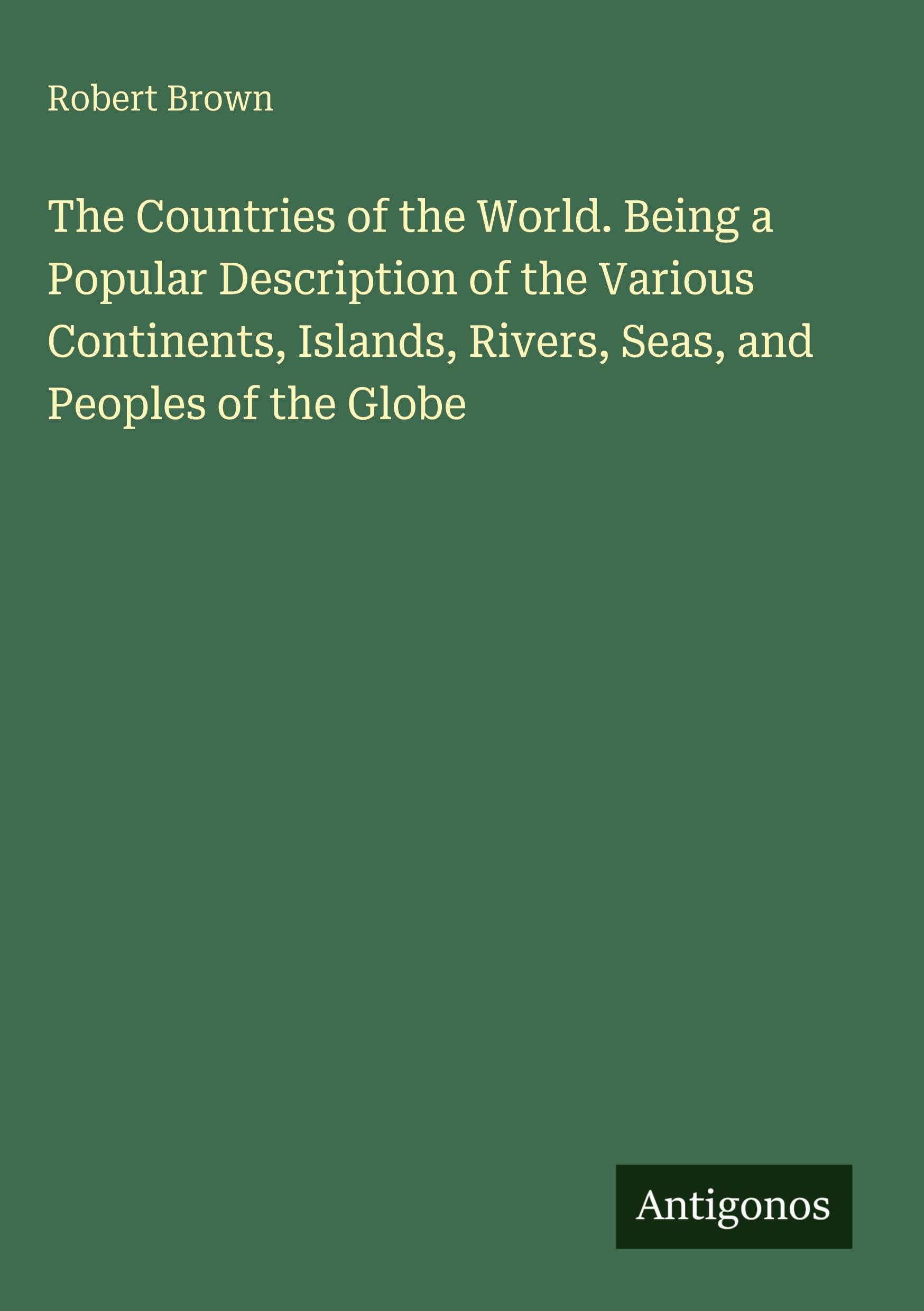 The Countries of the World. Being a Popular Description of the Various Continents, Islands, Rivers, Seas, and Peoples of the Globe Classics