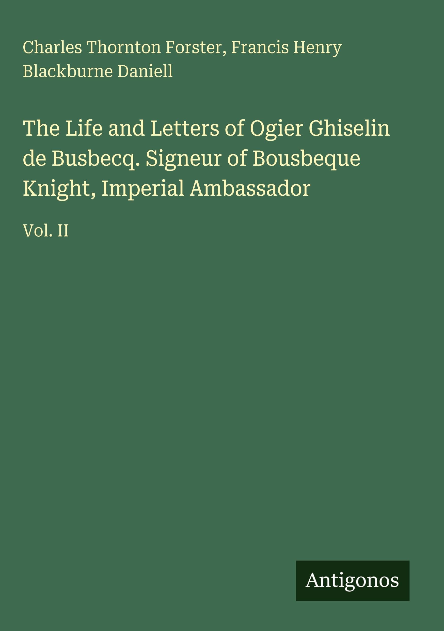 The Life and Letters of Ogier Ghiselin de Busbecq. Signeur of Bousbeque Knight, Imperial Ambassador Classics
