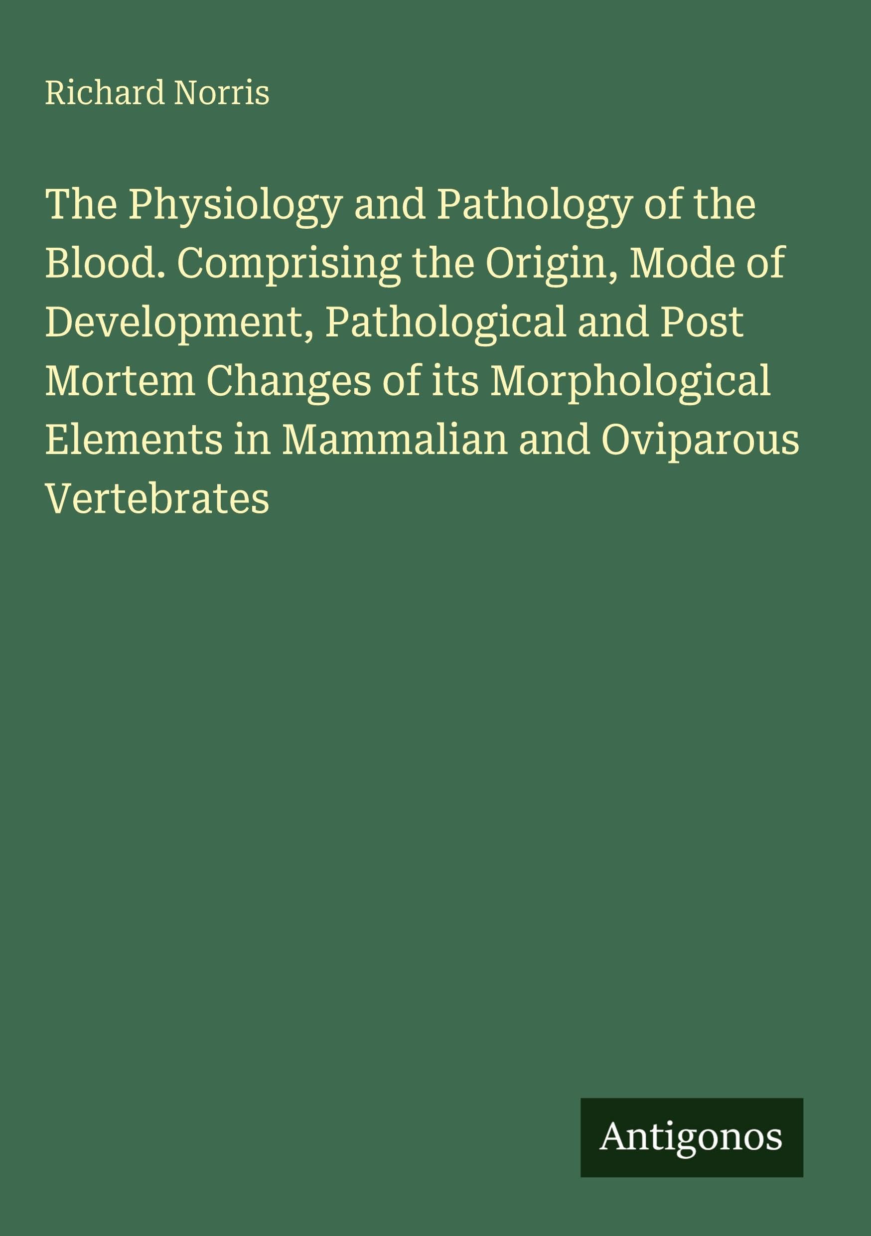 The Physiology and Pathology of the Blood. Comprising the Origin, Mode of Development, Pathological and Post Mortem Changes of its Morphological Elements in Mammalian and Oviparous Vertebrates Classics