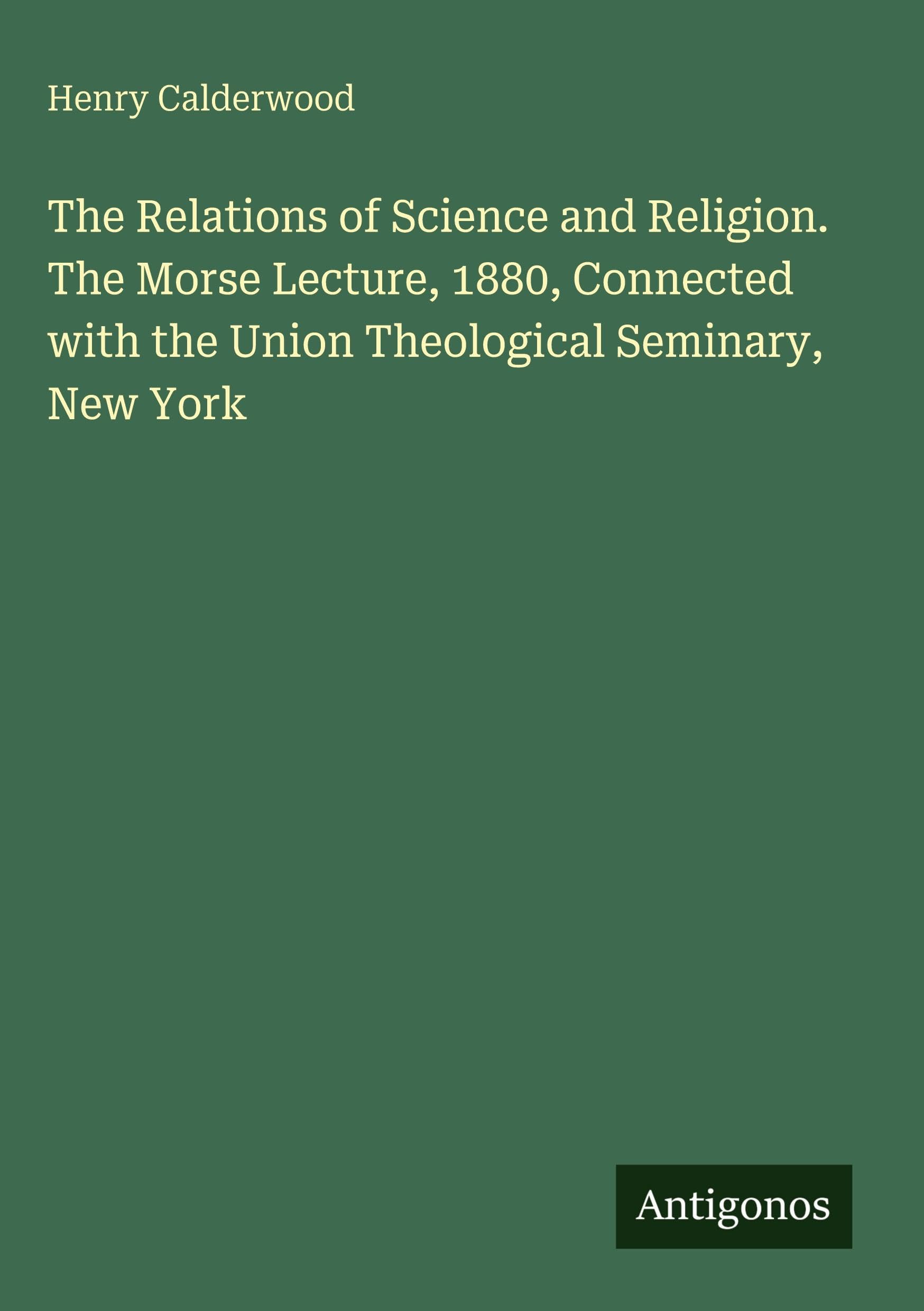 The Relations of Science and Religion. The Morse Lecture, 1880, Connected with the Union Theological Seminary, New York Classics