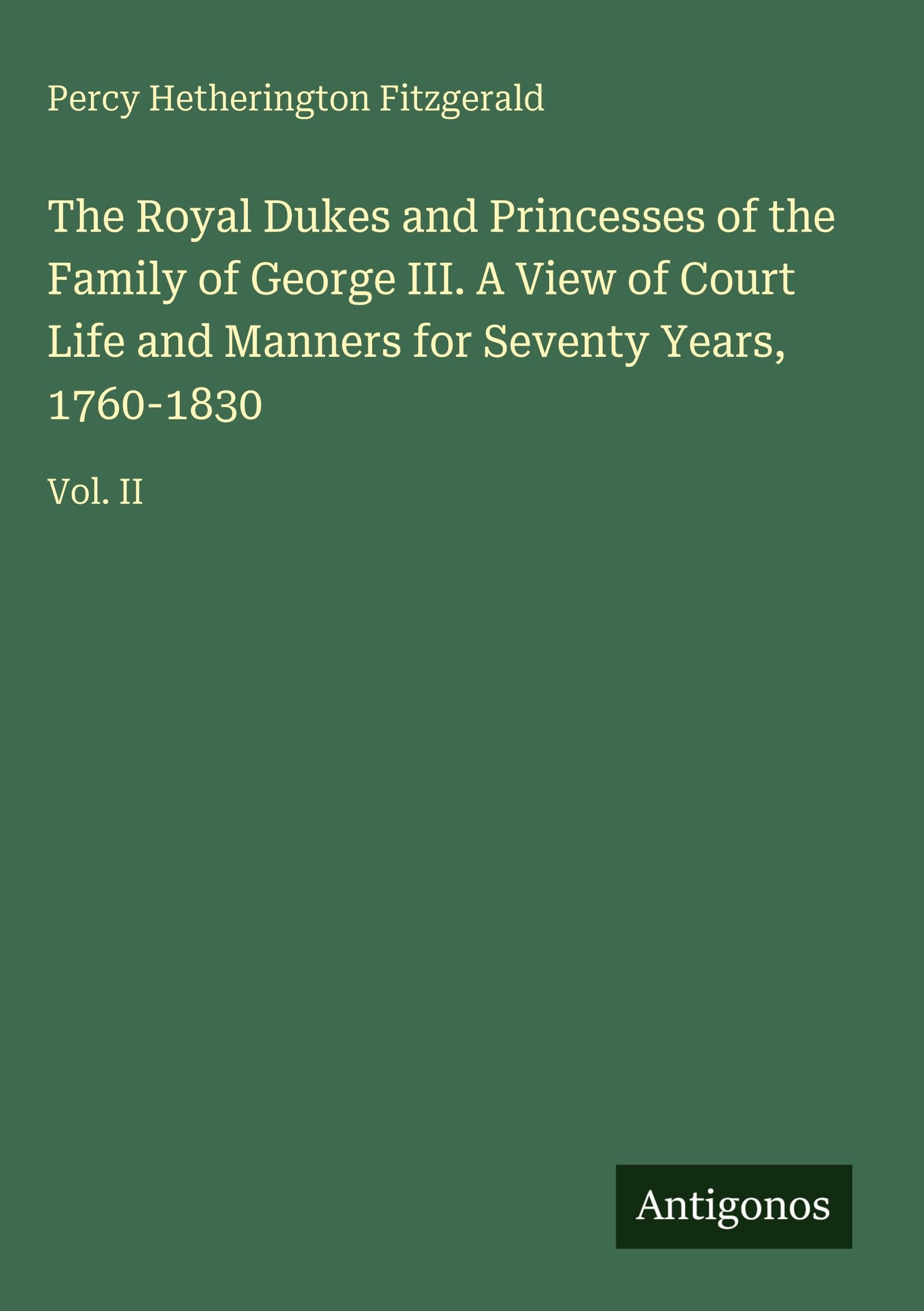 The Royal Dukes and Princesses of the Family of George III. A View of Court Life and Manners for Seventy Years, 1760-1830 Classics