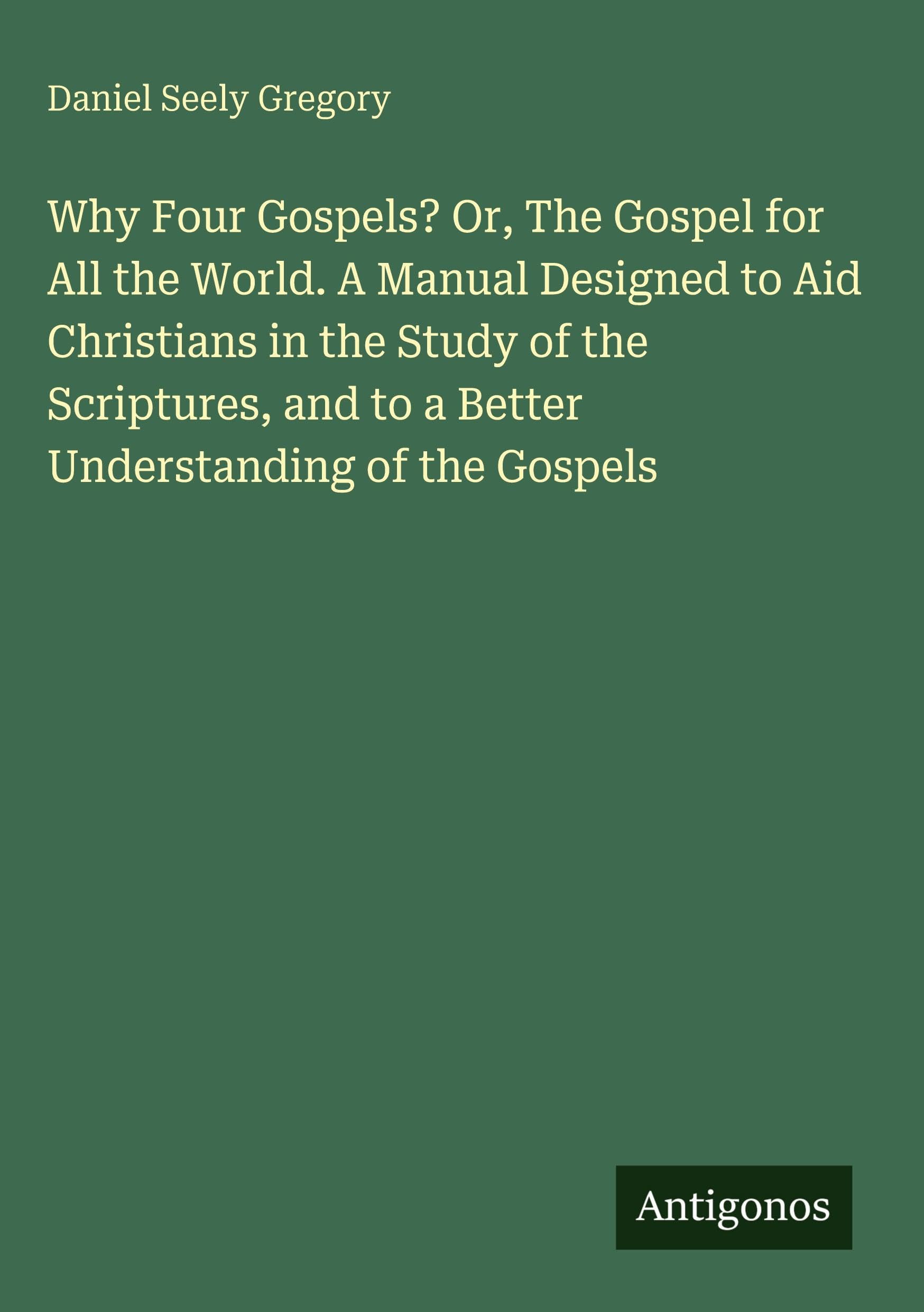 Why Four Gospels? Or, The Gospel for All the World. A Manual Designed to Aid Christians in the Study of the Scriptures, and to a Better Understanding of the Gospels Classics