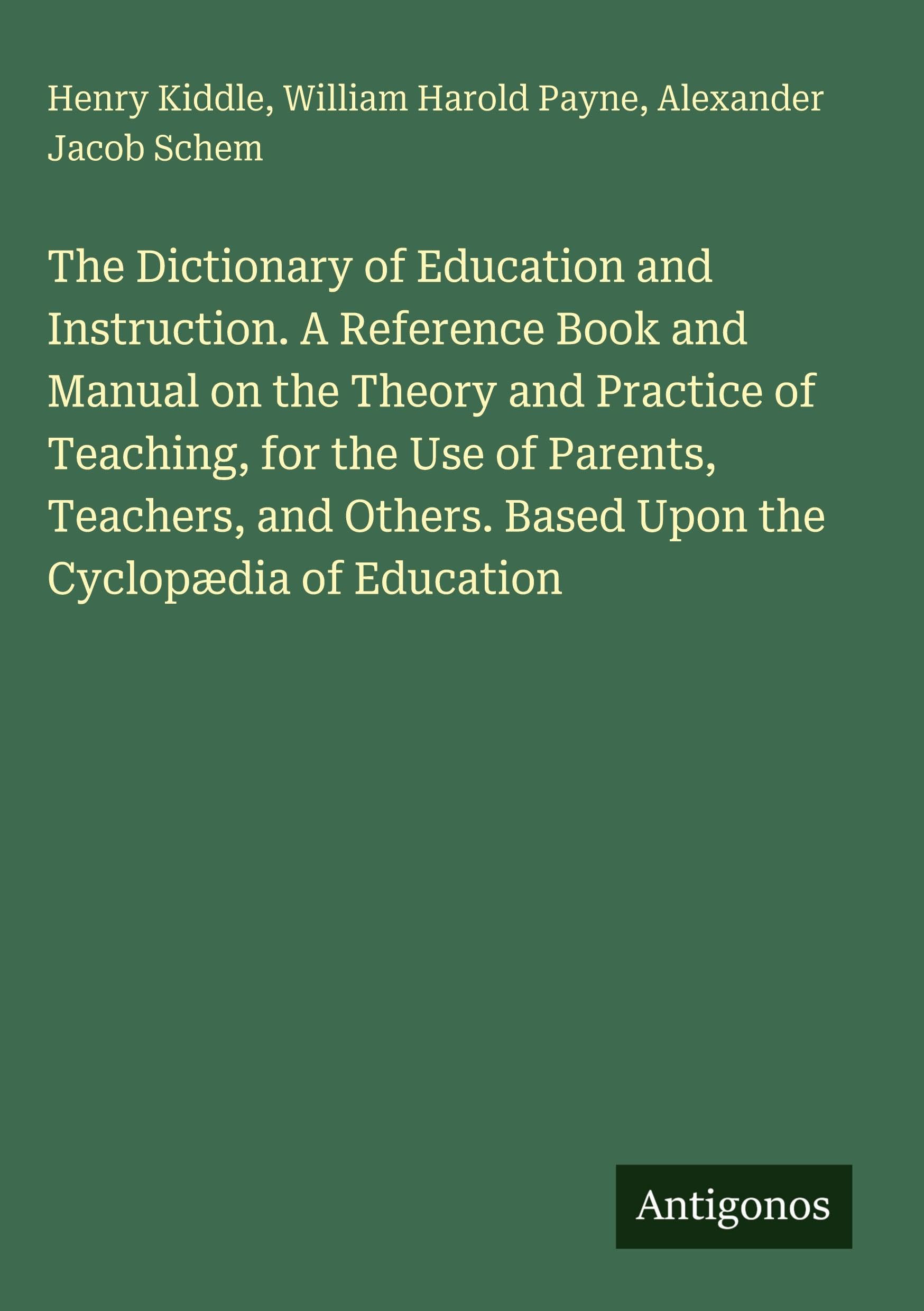 The Dictionary of Education and Instruction. A Reference Book and Manual on the Theory and Practice of Teaching, for the Use of Parents, Teachers, and Others. Based Upon the Cyclopædia of Education Classics