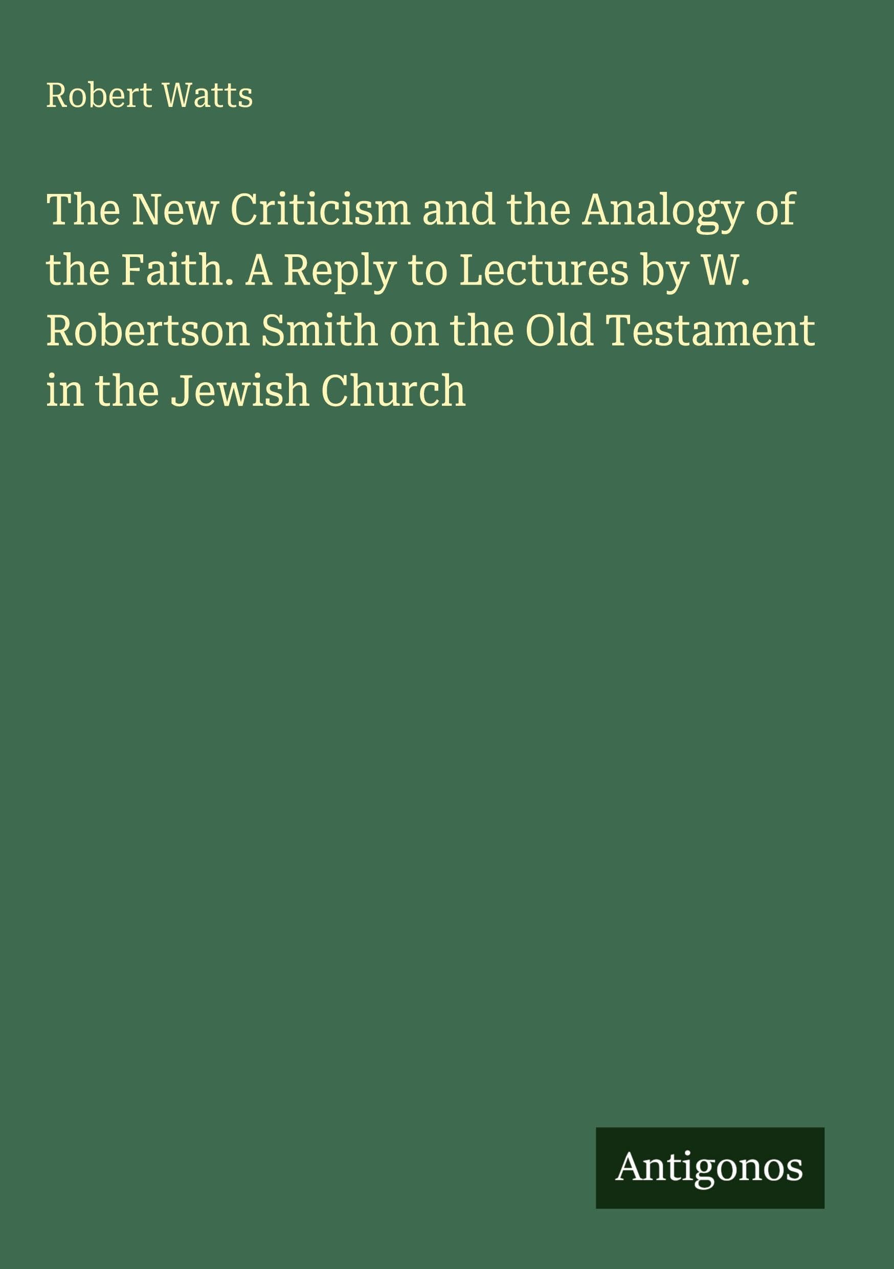 The New Criticism and the Analogy of the Faith. A Reply to Lectures by W. Robertson Smith on the Old Testament in the Jewish Church Classics
