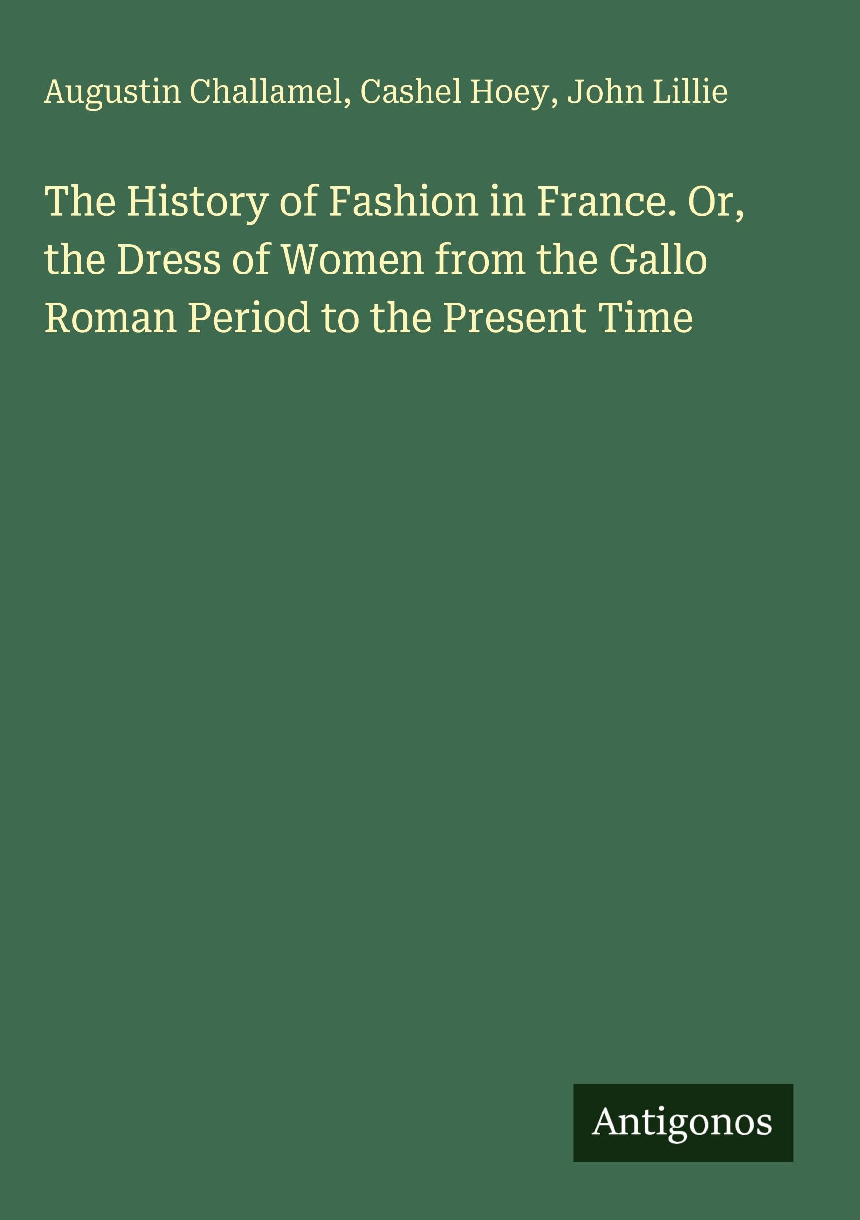 The History of Fashion in France. Or, the Dress of Women from the Gallo Roman Period to the Present Time Classics