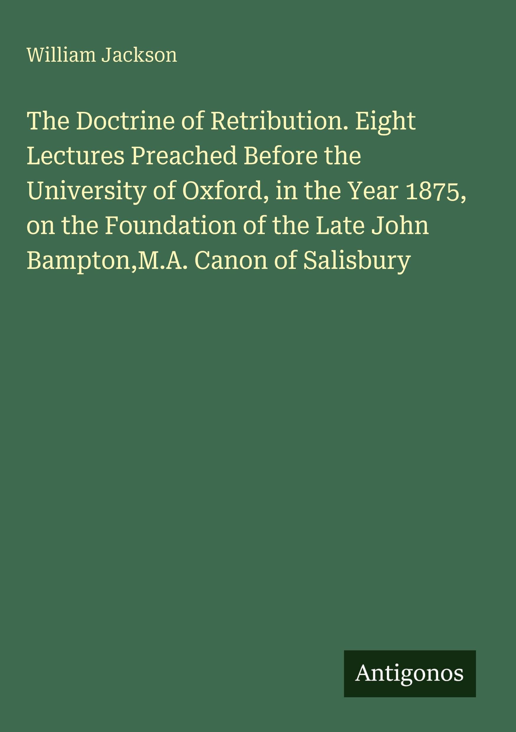 The Doctrine of Retribution. Eight Lectures Preached Before the University of Oxford, in the Year 1875, on the Foundation of the Late John Bampton,M.A. Canon of Salisbury Classics