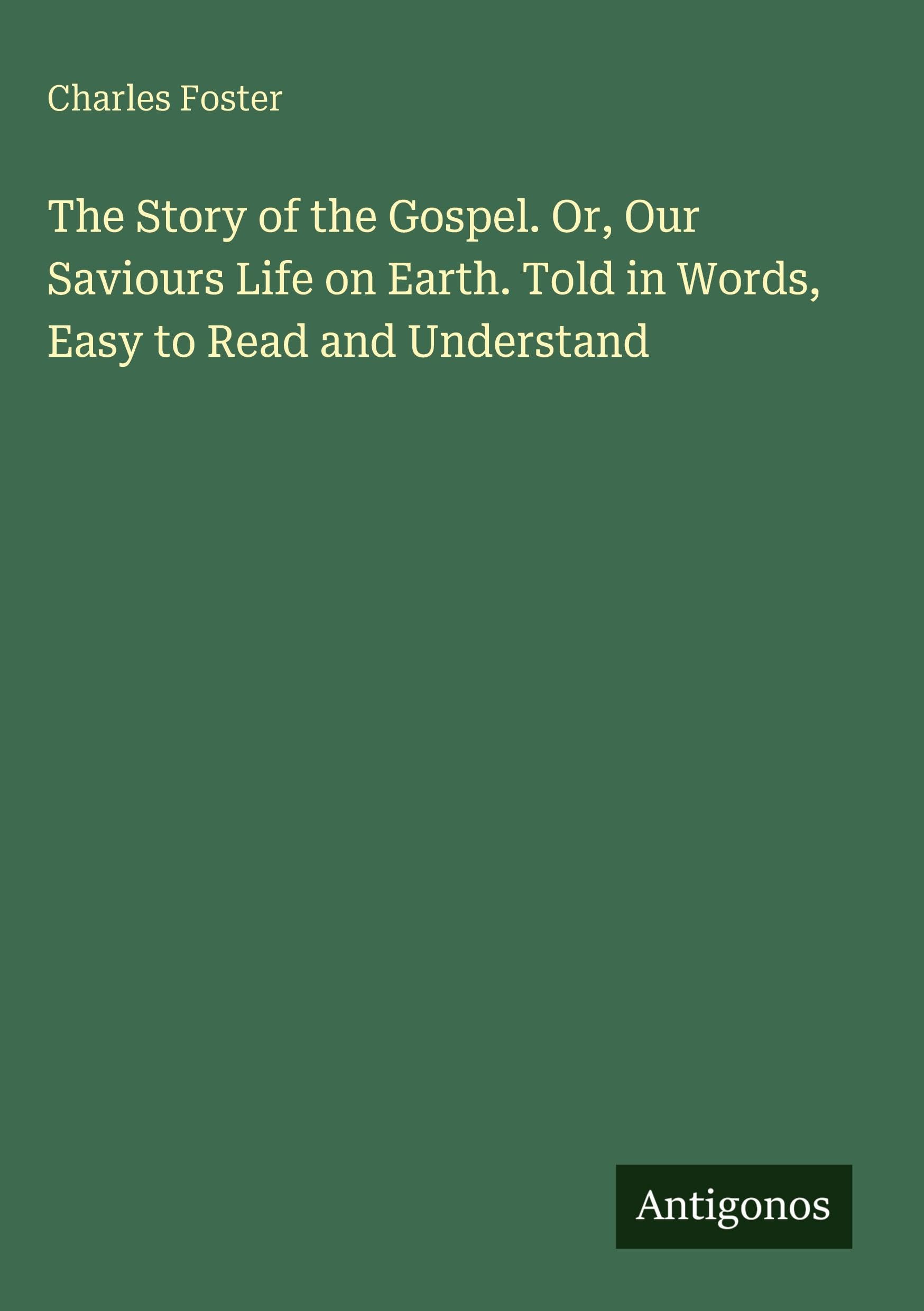 The Story of the Gospel. Or, Our Saviours Life on Earth. Told in Words, Easy to Read and Understand Classics