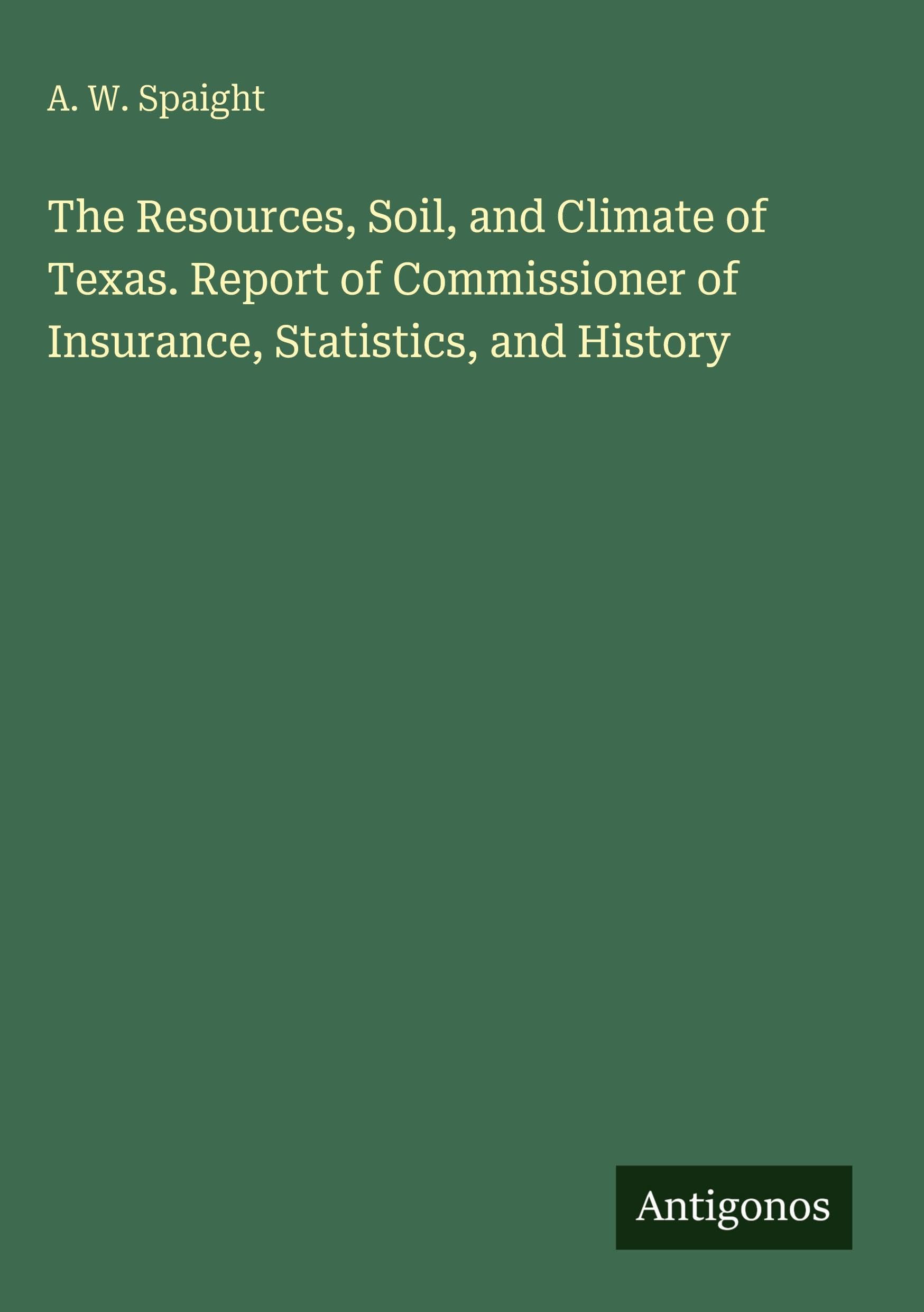 The Resources, Soil, and Climate of Texas. Report of Commissioner of Insurance, Statistics, and History Classics
