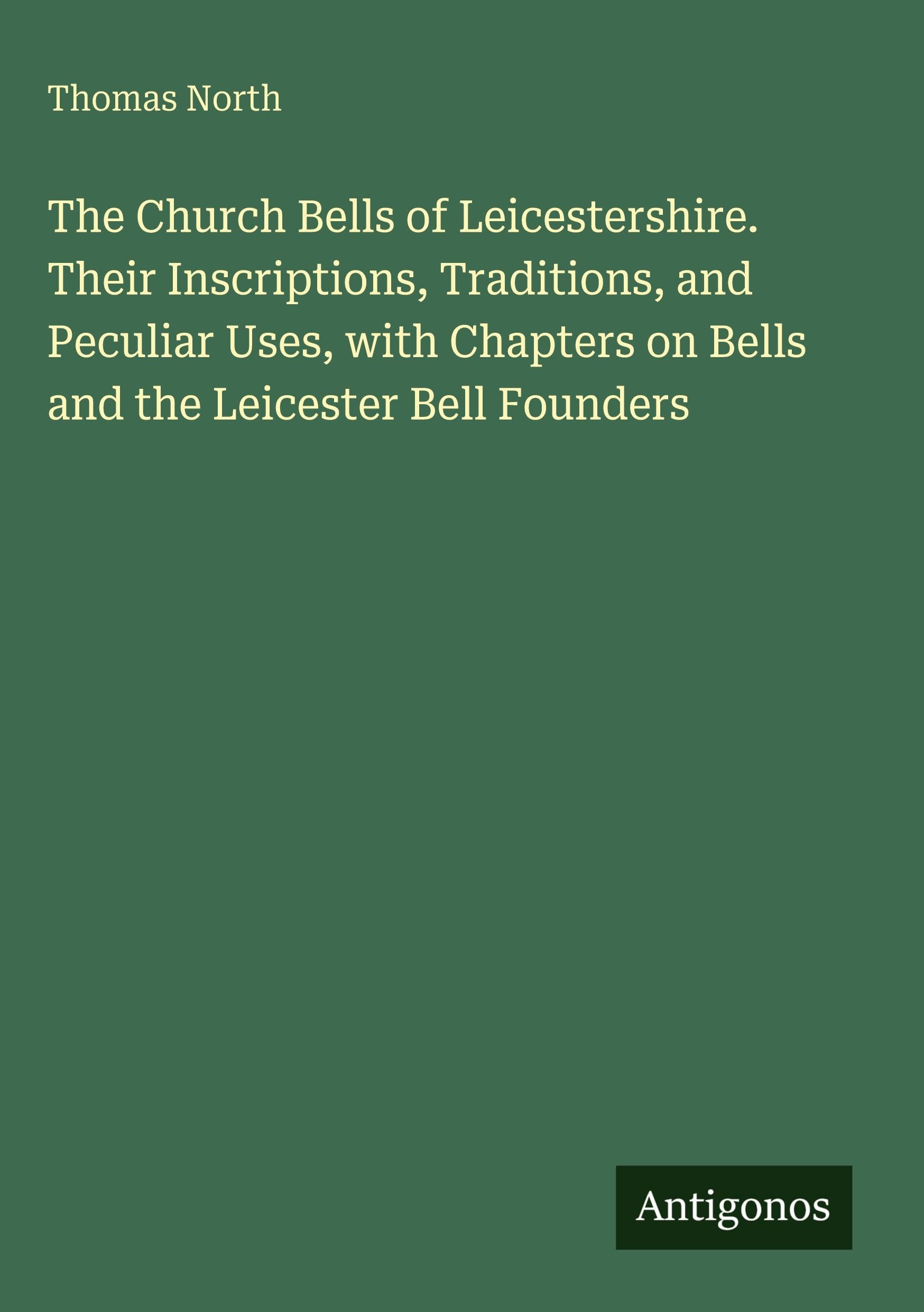 The Church Bells of Leicestershire. Their Inscriptions, Traditions, and Peculiar Uses, with Chapters on Bells and the Leicester Bell Founders Classics