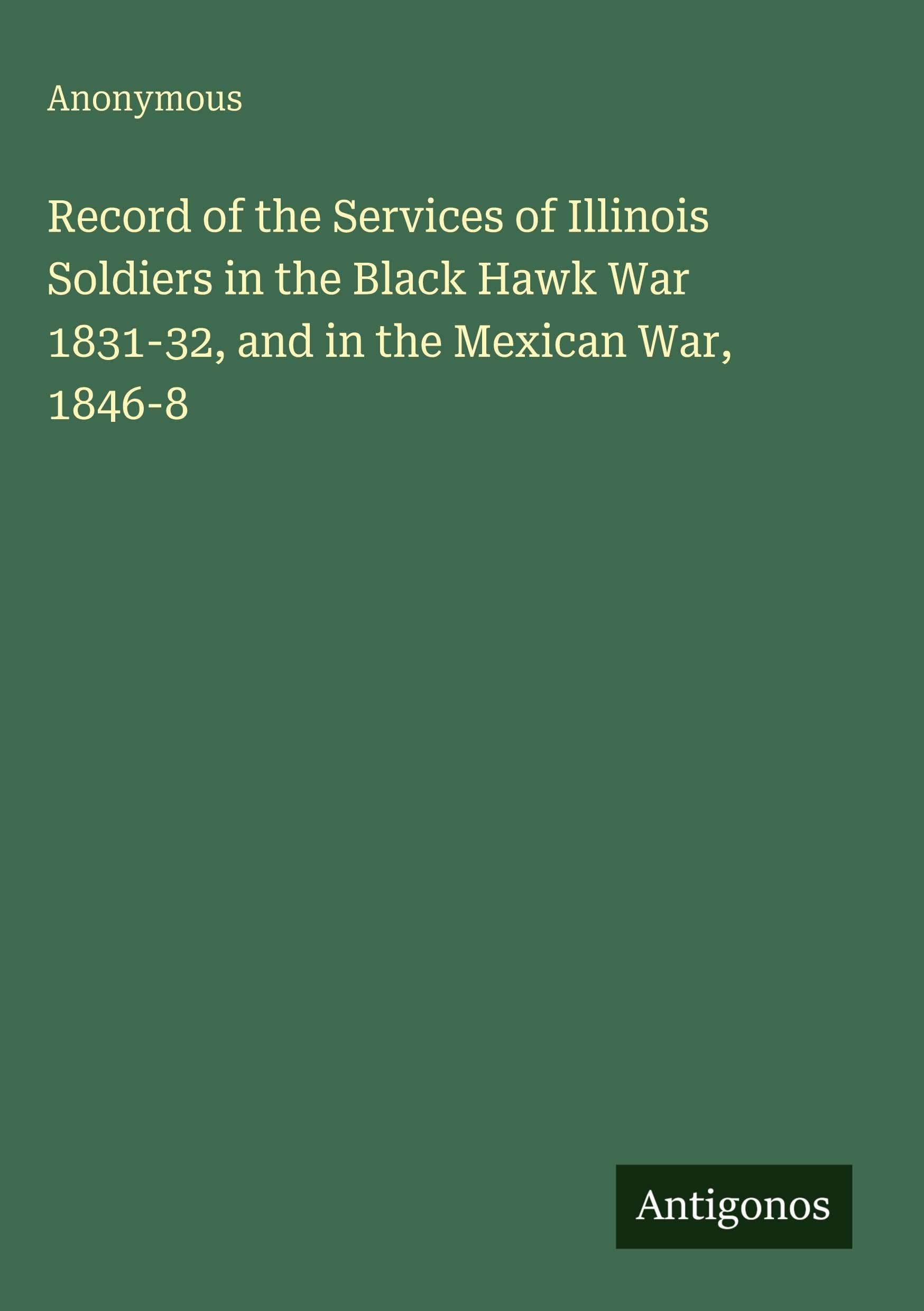Record of the Services of Illinois Soldiers in the Black Hawk War 1831-32, and in the Mexican War, 1846-8 Classics