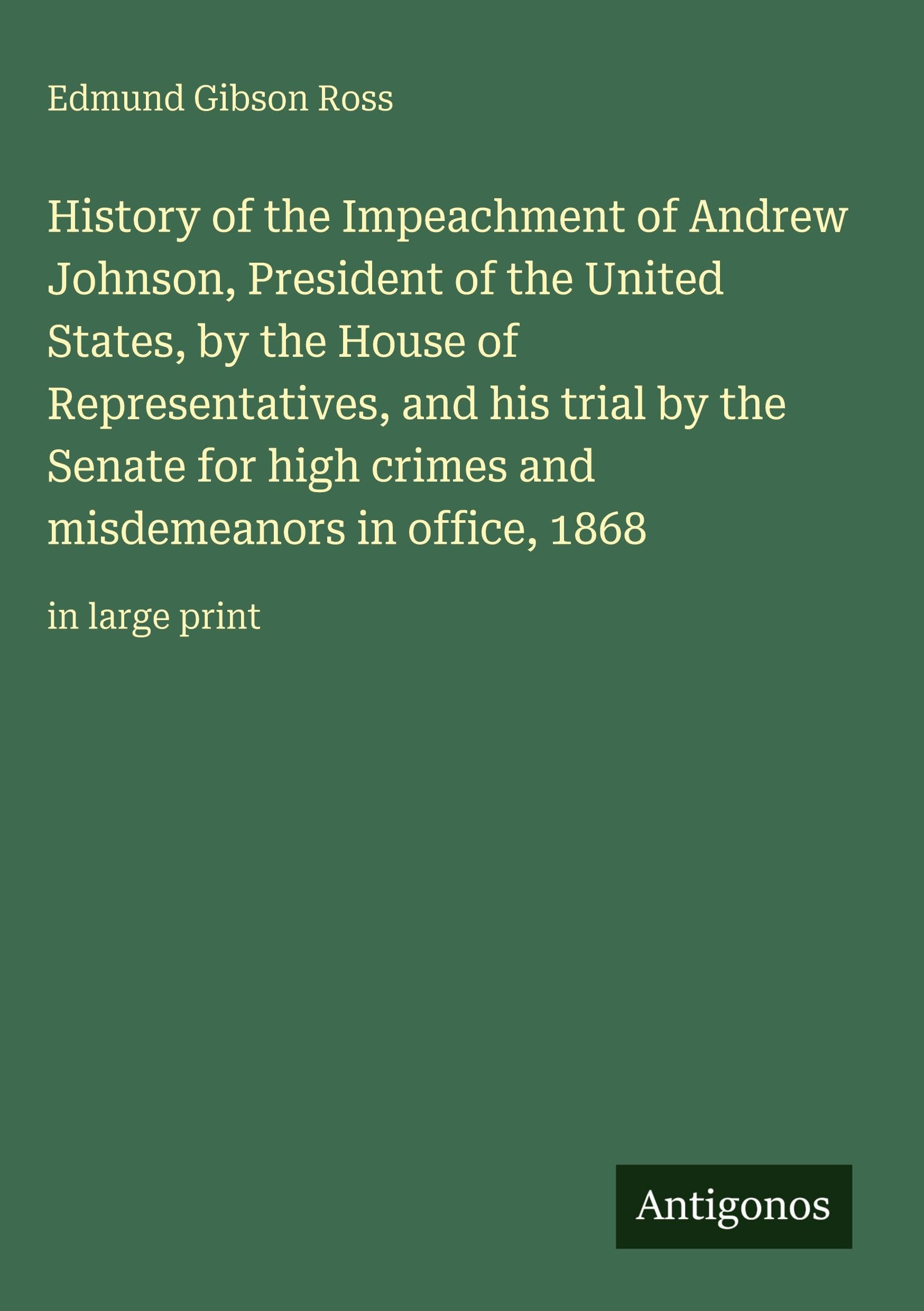 History of the Impeachment of Andrew Johnson, President of the United States, by the House of Representatives, and his trial by the Senate for high crimes and misdemeanors in office, 1868 Classics