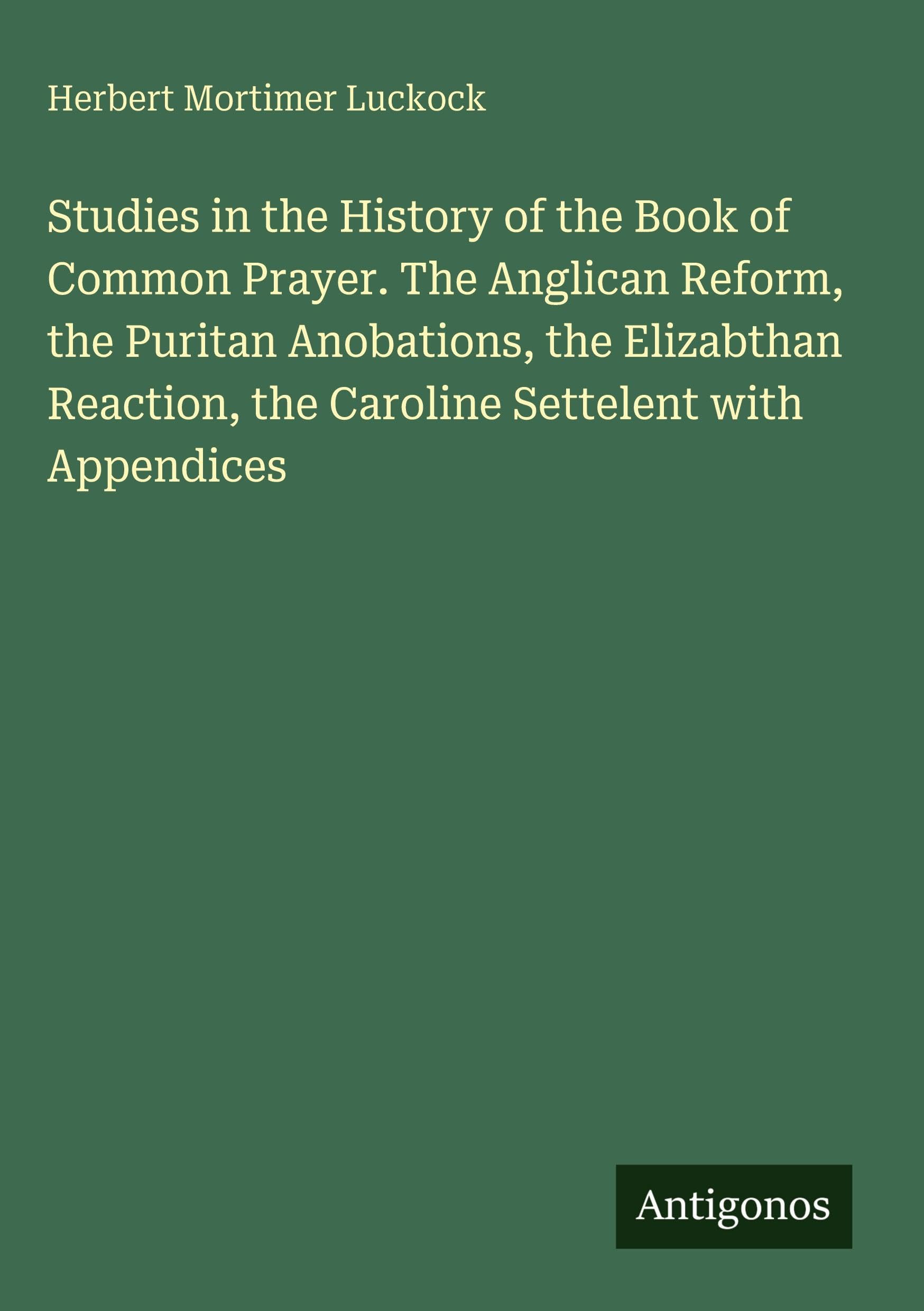 Studies in the History of the Book of Common Prayer. The Anglican Reform, the Puritan Anobations, the Elizabthan Reaction, the Caroline Settelent with Appendices Classics