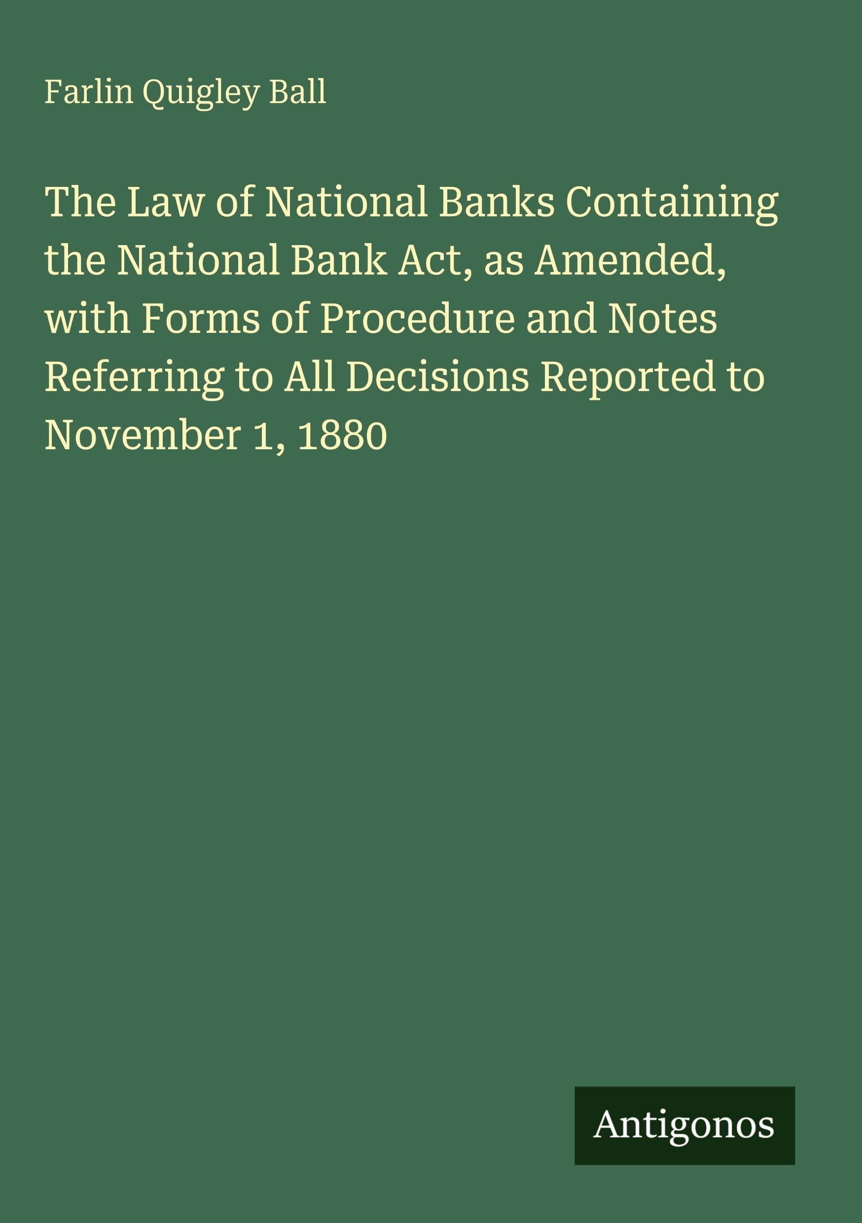 The Law of National Banks Containing the National Bank Act, as Amended, with Forms of Procedure and Notes Referring to All Decisions Reported to November 1, 1880 Classics