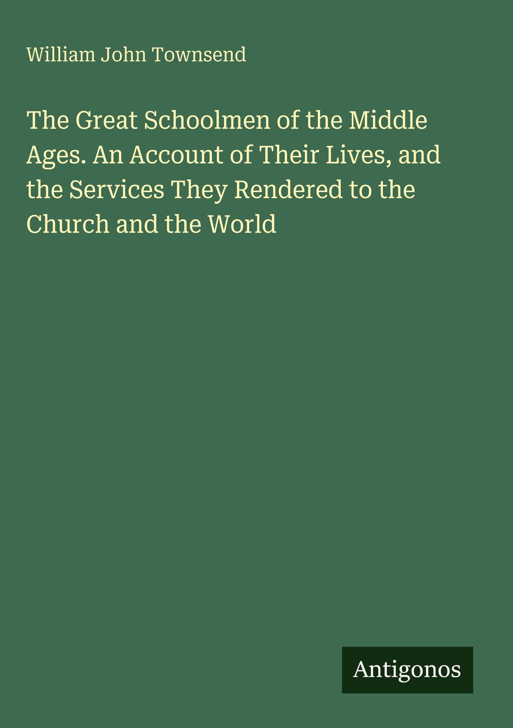 The Great Schoolmen of the Middle Ages. An Account of Their Lives, and the Services They Rendered to the Church and the World Classics