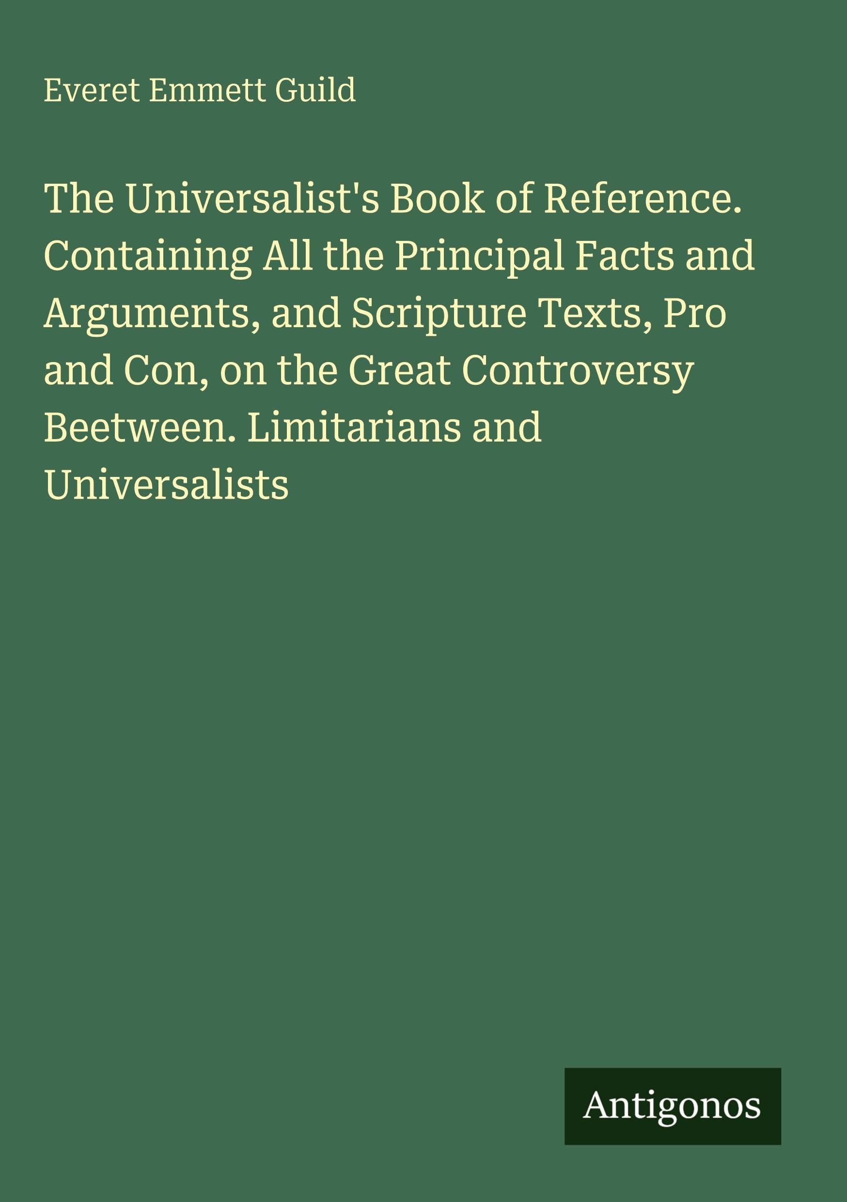 The Universalist's Book of Reference. Containing All the Principal Facts and Arguments, and Scripture Texts, Pro and Con, on the Great Controversy Beetween. Limitarians and Universalists Classics