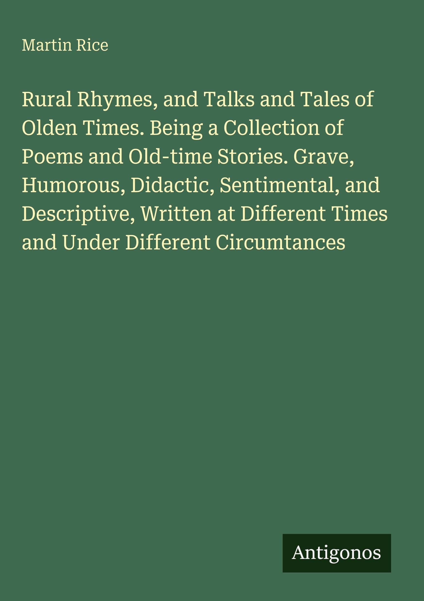 Rural Rhymes, and Talks and Tales of Olden Times. Being a Collection of Poems and Old-time Stories. Grave, Humorous, Didactic, Sentimental, and Descriptive, Written at Different Times and Under Different Circumtances Classics