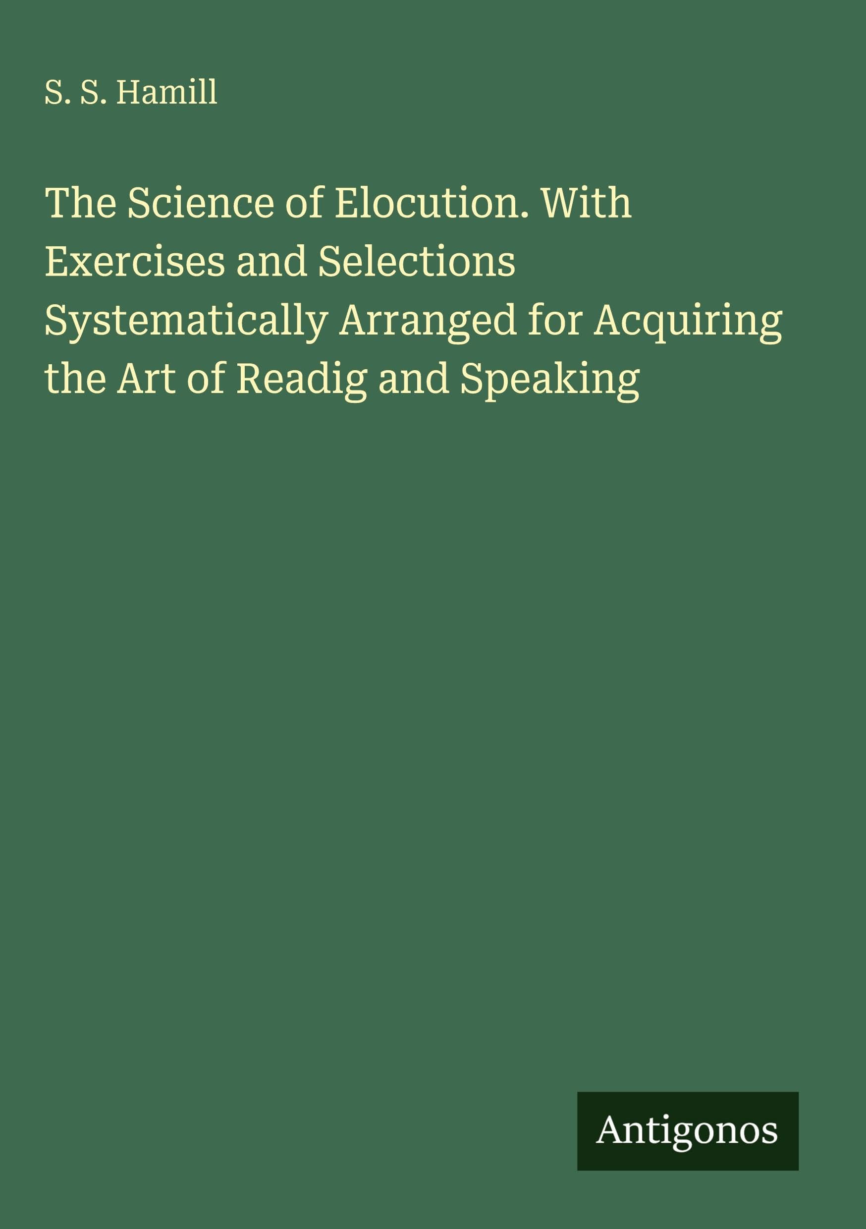 The Science of Elocution. With Exercises and Selections Systematically Arranged for Acquiring the Art of Readig and Speaking Classics
