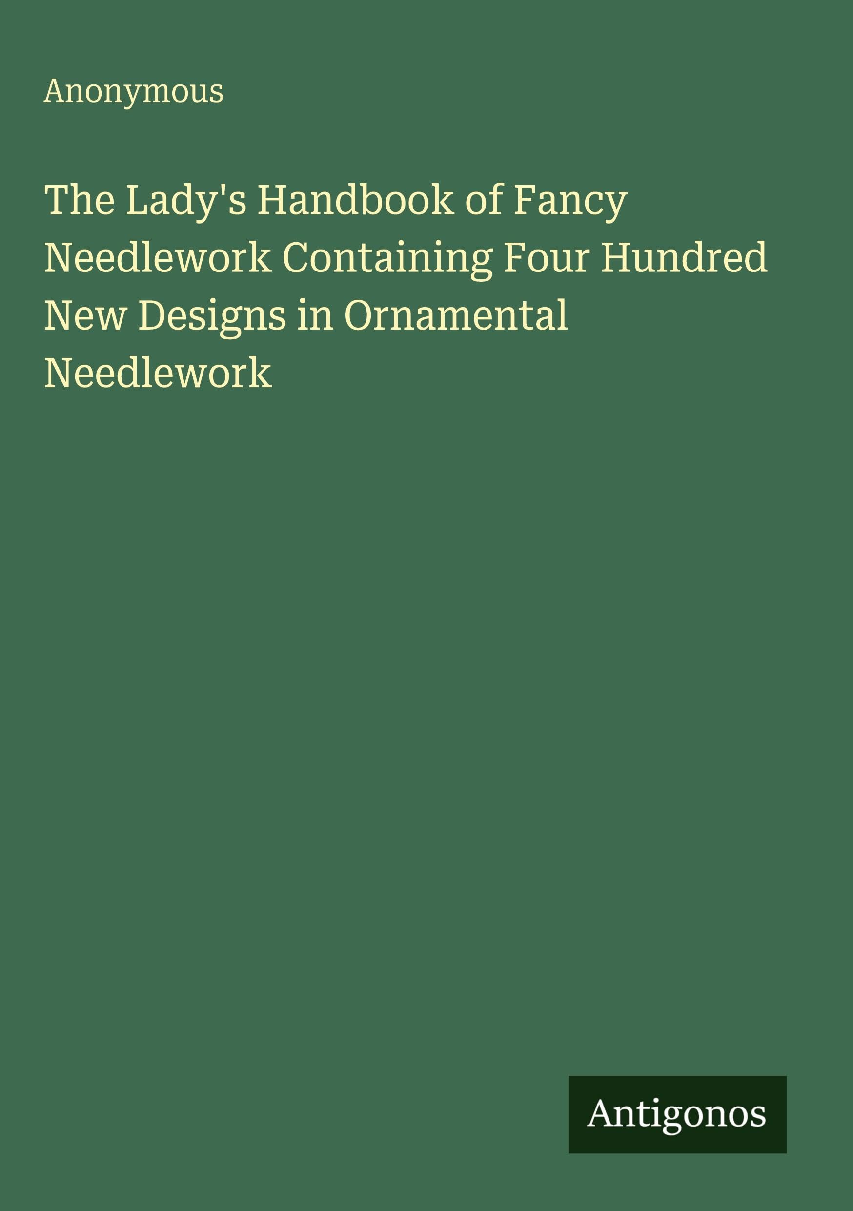 The Lady's Handbook of Fancy Needlework Containing Four Hundred New Designs in Ornamental Needlework Classics