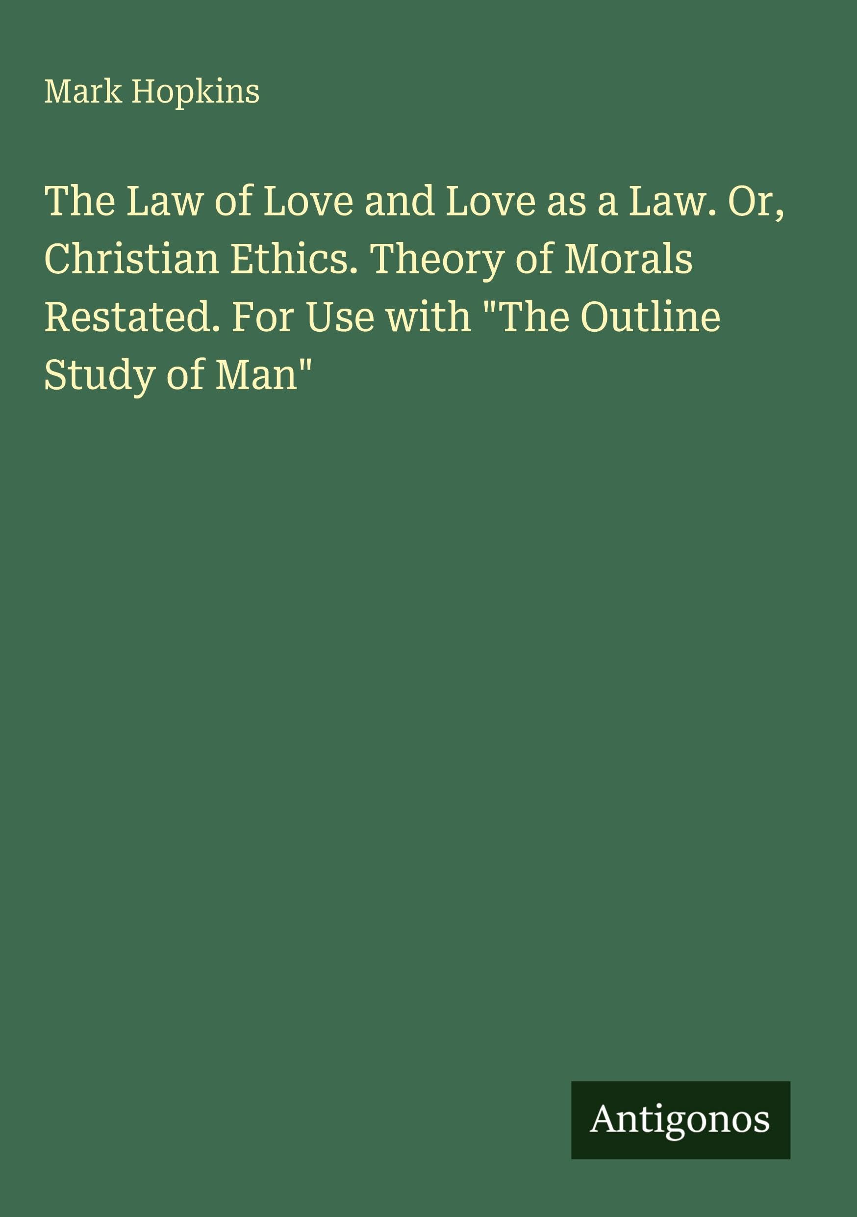 The Law of Love and Love as a Law. Or, Christian Ethics. Theory of Morals Restated. For Use with "The Outline Study of Man" Classics