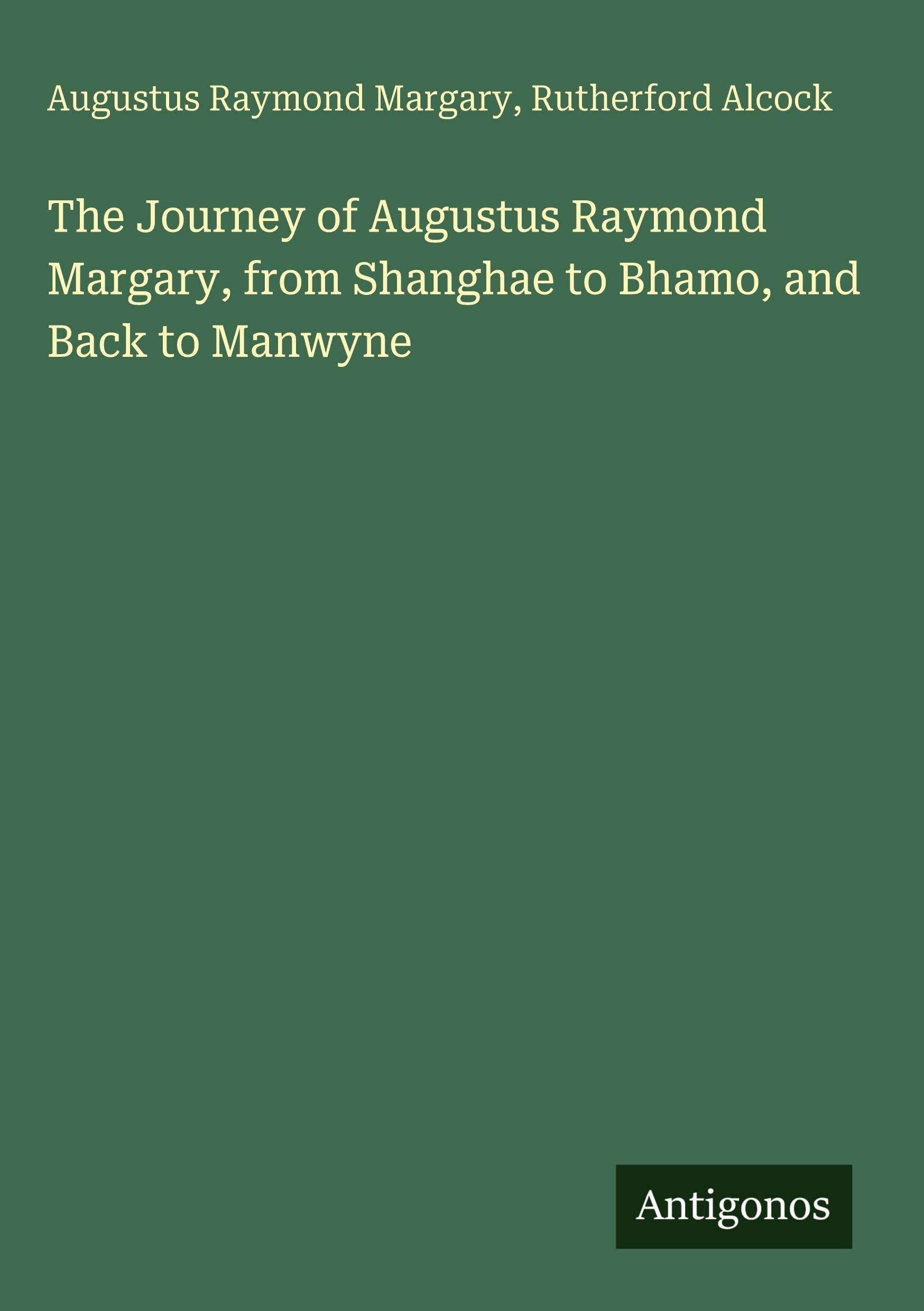 The Journey of Augustus Raymond Margary, from Shanghae to Bhamo, and Back to Manwyne Classics