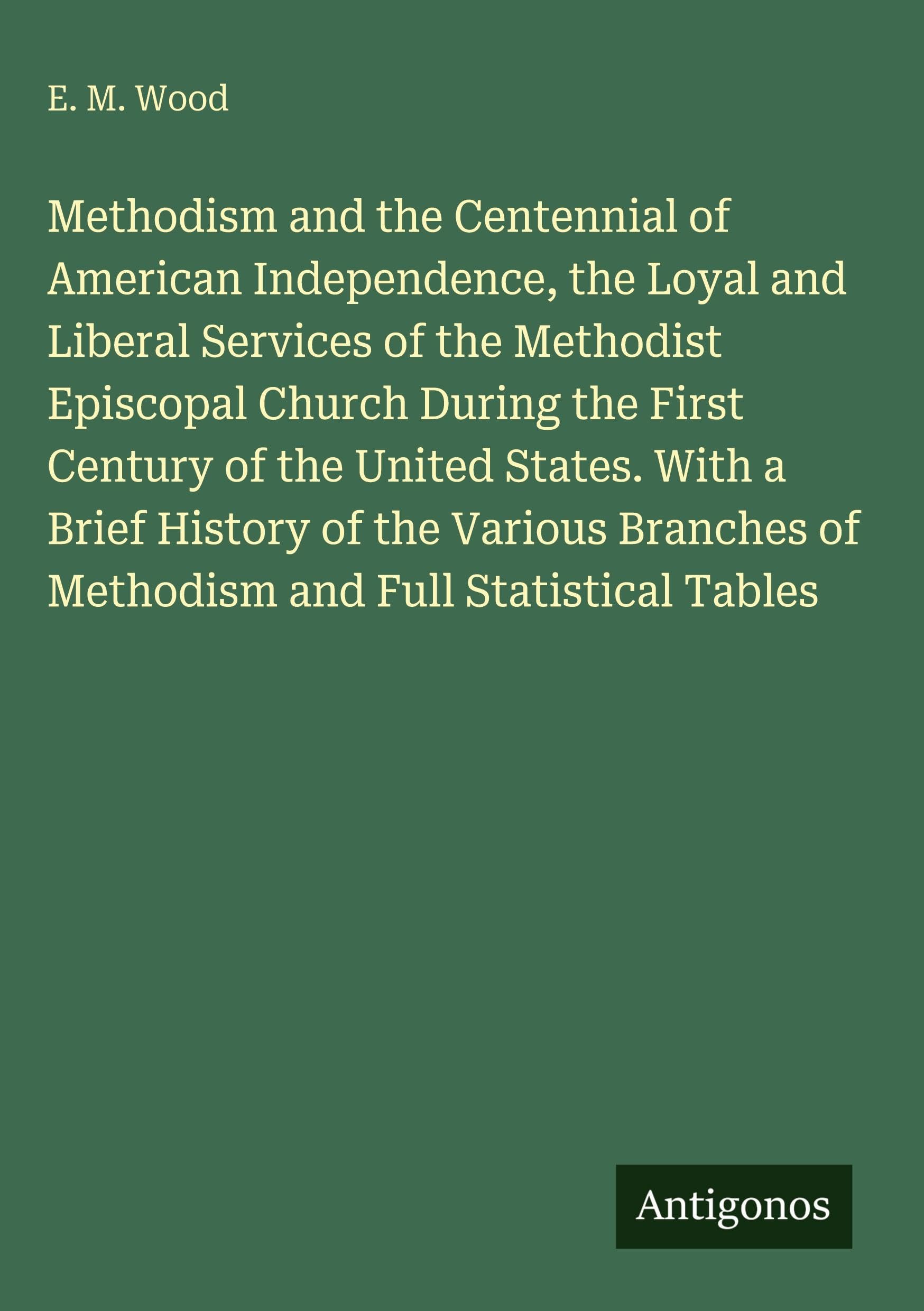 Methodism and the Centennial of American Independence, the Loyal and Liberal Services of the Methodist Episcopal Church During the First Century of the United States. With a Brief History of the Various Branches of Methodism and Full Statistical Tables Classics
