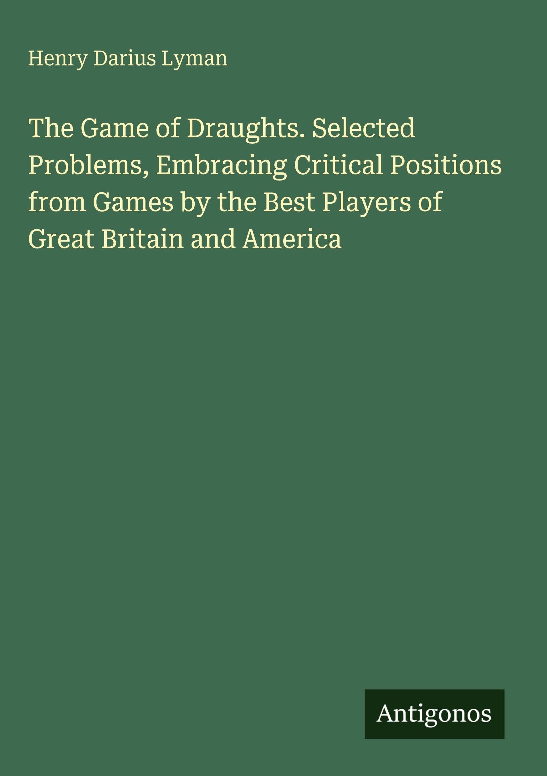 The Game of Draughts. Selected Problems, Embracing Critical Positions from Games by the Best Players of Great Britain and America Classics