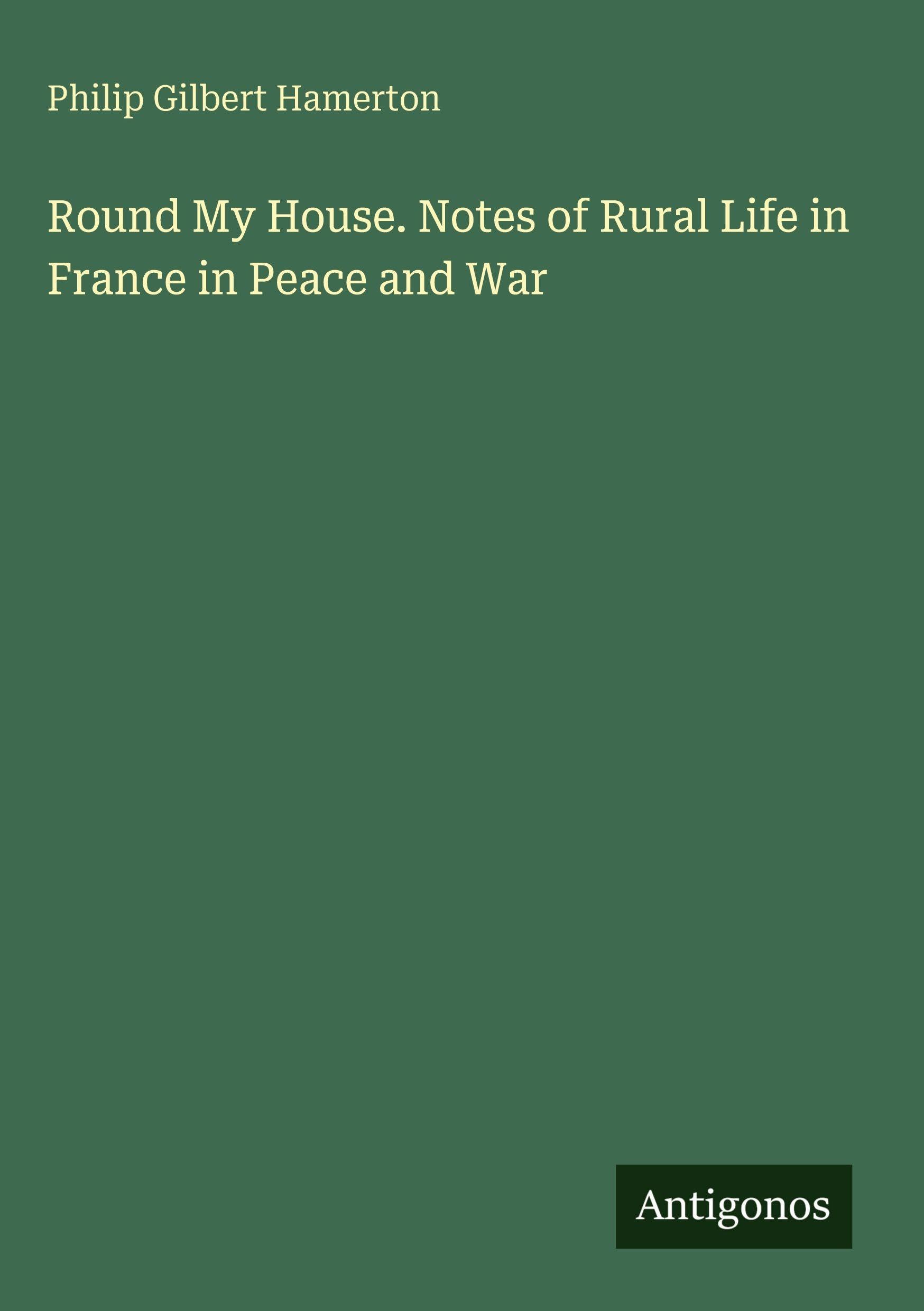 Round My House. Notes of Rural Life in France in Peace and War Classics