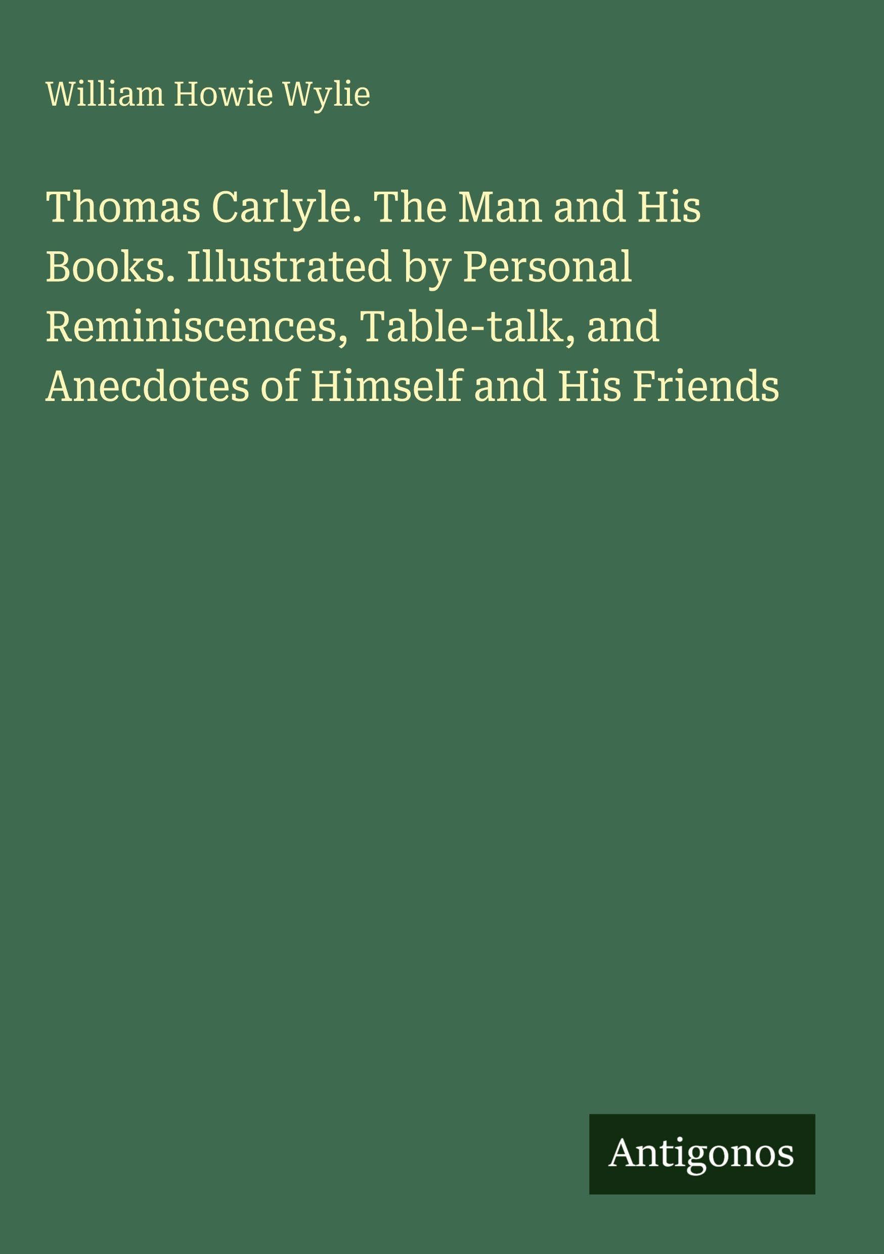 Thomas Carlyle. The Man and His Books. Illustrated by Personal Reminiscences, Table-talk, and Anecdotes of Himself and His Friends Classics