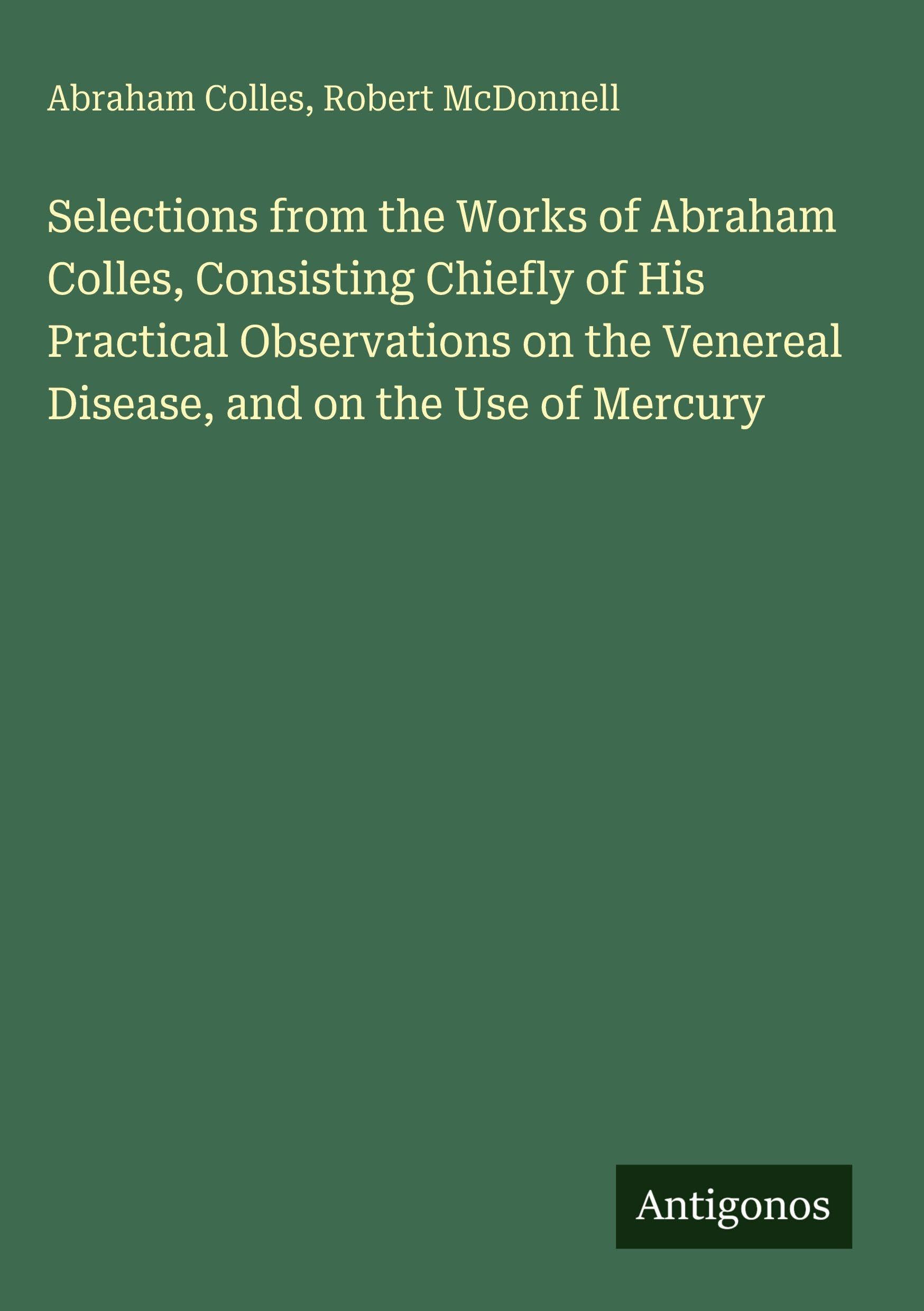 Selections from the Works of Abraham Colles, Consisting Chiefly of His Practical Observations on the Venereal Disease, and on the Use of Mercury Classics