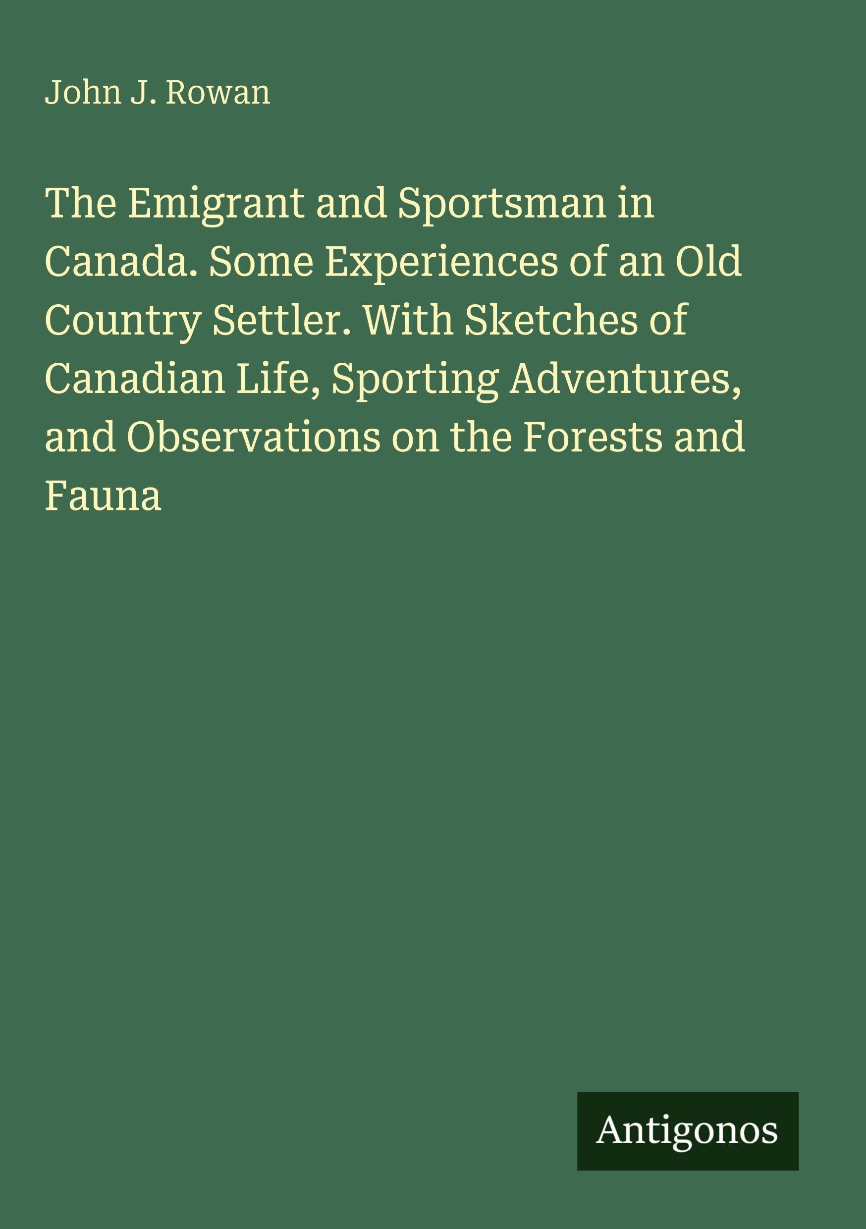 The Emigrant and Sportsman in Canada. Some Experiences of an Old Country Settler. With Sketches of Canadian Life, Sporting Adventures, and Observations on the Forests and Fauna Classics