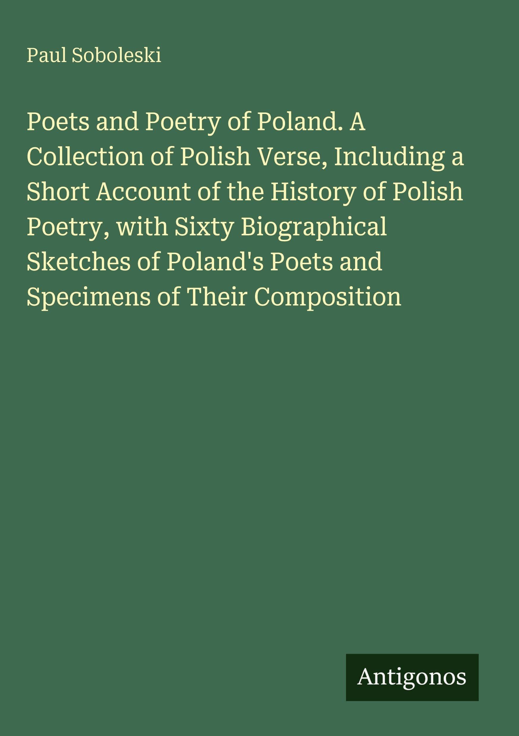 Poets and Poetry of Poland. A Collection of Polish Verse, Including a Short Account of the History of Polish Poetry, with Sixty Biographical Sketches of Poland's Poets and Specimens of Their Composition Classics