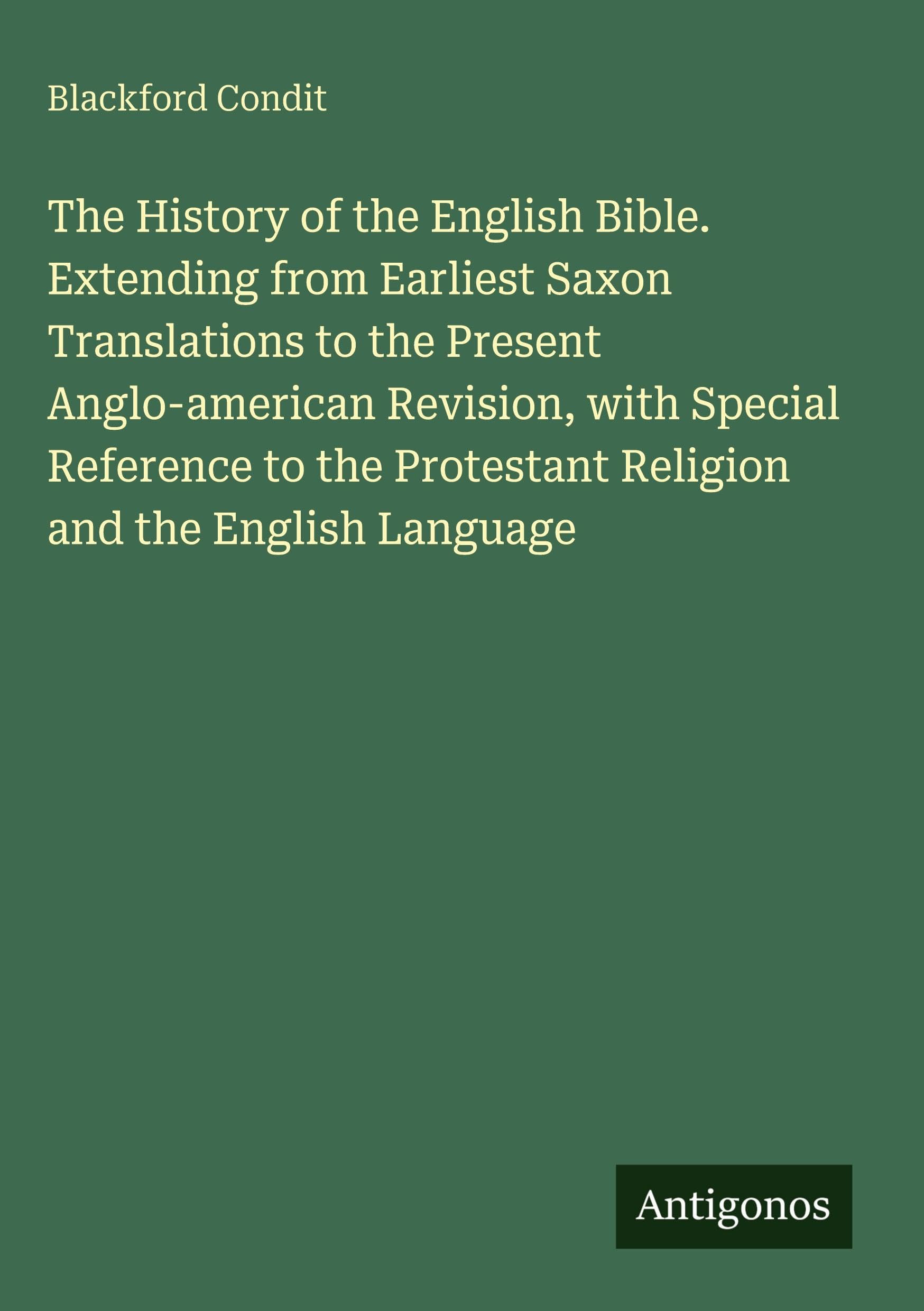 The History of the English Bible. Extending from Earliest Saxon Translations to the Present Anglo-american Revision, with Special Reference to the Protestant Religion and the English Language Classics